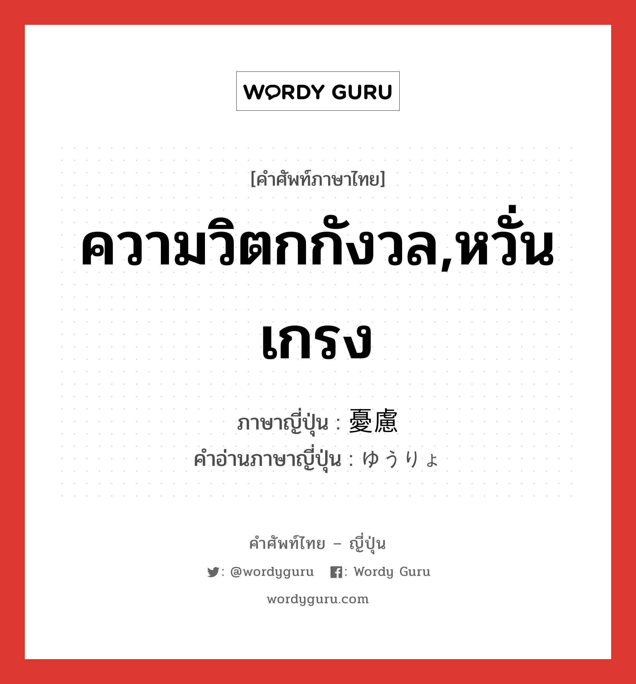 ความวิตกกังวล,หวั่นเกรง ภาษาญี่ปุ่นคืออะไร, คำศัพท์ภาษาไทย - ญี่ปุ่น ความวิตกกังวล,หวั่นเกรง ภาษาญี่ปุ่น 憂慮 คำอ่านภาษาญี่ปุ่น ゆうりょ หมวด n หมวด n