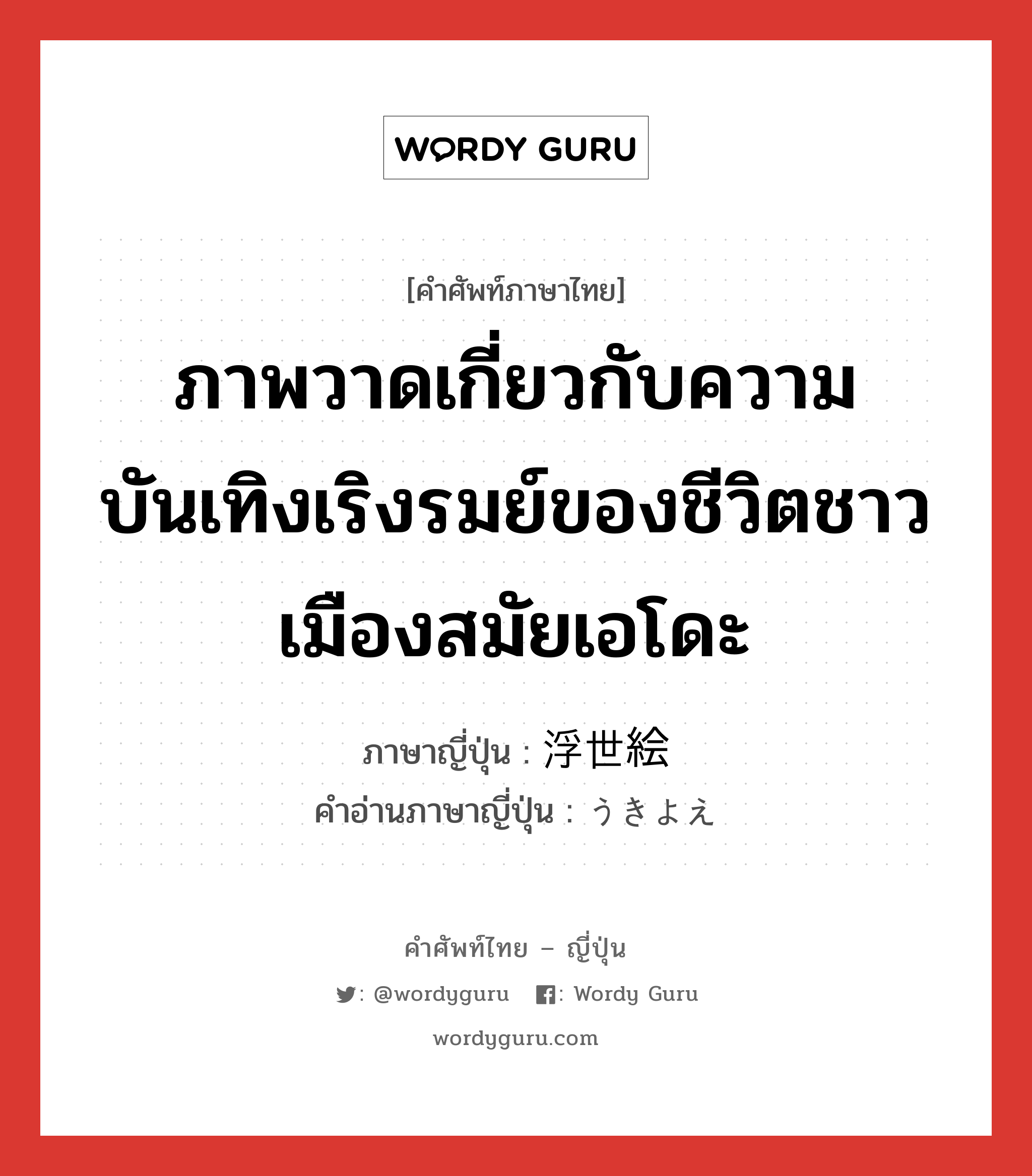 ภาพวาดเกี่ยวกับความบันเทิงเริงรมย์ของชีวิตชาวเมืองสมัยเอโดะ ภาษาญี่ปุ่นคืออะไร, คำศัพท์ภาษาไทย - ญี่ปุ่น ภาพวาดเกี่ยวกับความบันเทิงเริงรมย์ของชีวิตชาวเมืองสมัยเอโดะ ภาษาญี่ปุ่น 浮世絵 คำอ่านภาษาญี่ปุ่น うきよえ หมวด n หมวด n