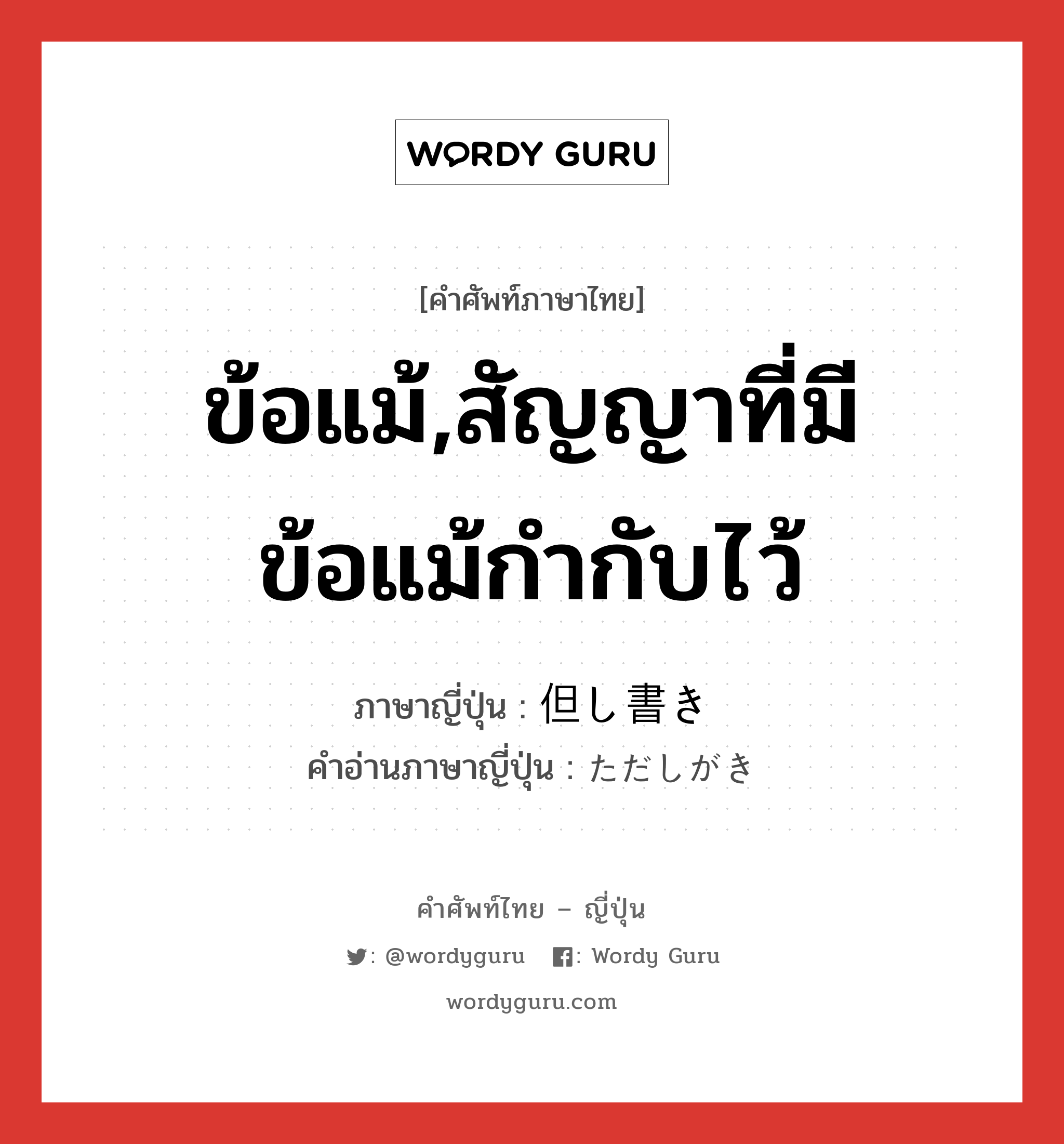 ข้อแม้,สัญญาที่มีข้อแม้กำกับไว้ ภาษาญี่ปุ่นคืออะไร, คำศัพท์ภาษาไทย - ญี่ปุ่น ข้อแม้,สัญญาที่มีข้อแม้กำกับไว้ ภาษาญี่ปุ่น 但し書き คำอ่านภาษาญี่ปุ่น ただしがき หมวด n หมวด n