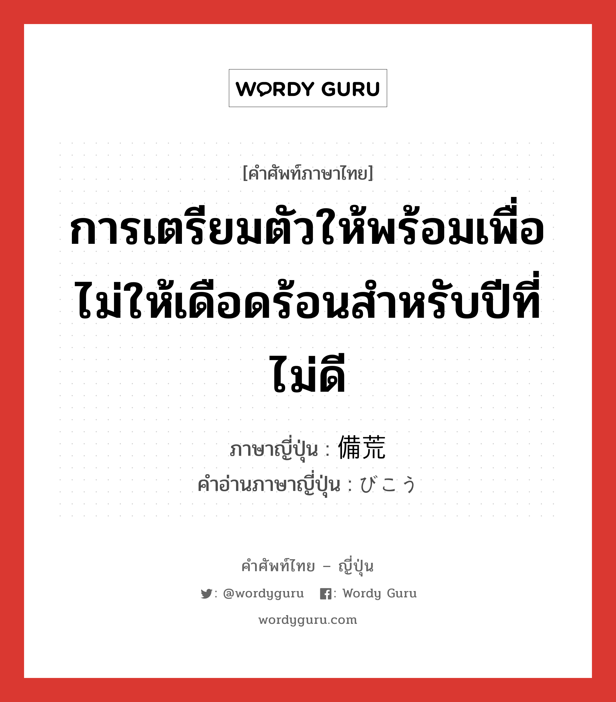 การเตรียมตัวให้พร้อมเพื่อไม่ให้เดือดร้อนสำหรับปีที่ไม่ดี ภาษาญี่ปุ่นคืออะไร, คำศัพท์ภาษาไทย - ญี่ปุ่น การเตรียมตัวให้พร้อมเพื่อไม่ให้เดือดร้อนสำหรับปีที่ไม่ดี ภาษาญี่ปุ่น 備荒 คำอ่านภาษาญี่ปุ่น びこう หมวด n หมวด n