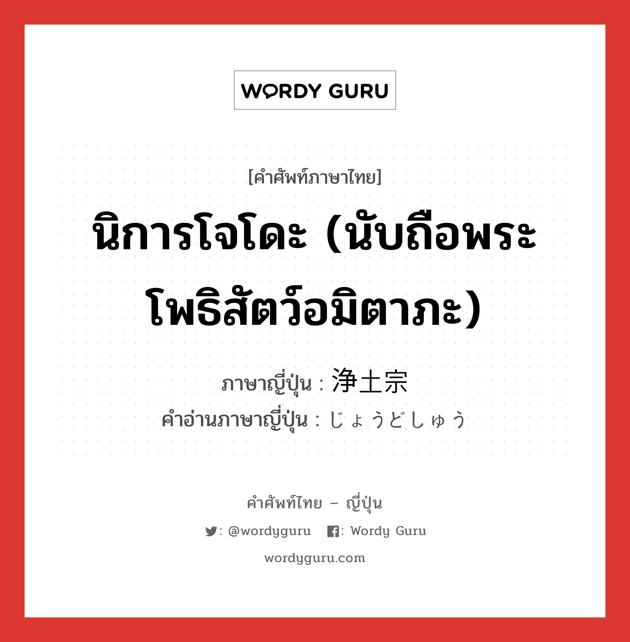 นิการโจโดะ (นับถือพระโพธิสัตว์อมิตาภะ) ภาษาญี่ปุ่นคืออะไร, คำศัพท์ภาษาไทย - ญี่ปุ่น นิการโจโดะ (นับถือพระโพธิสัตว์อมิตาภะ) ภาษาญี่ปุ่น 浄土宗 คำอ่านภาษาญี่ปุ่น じょうどしゅう หมวด n หมวด n