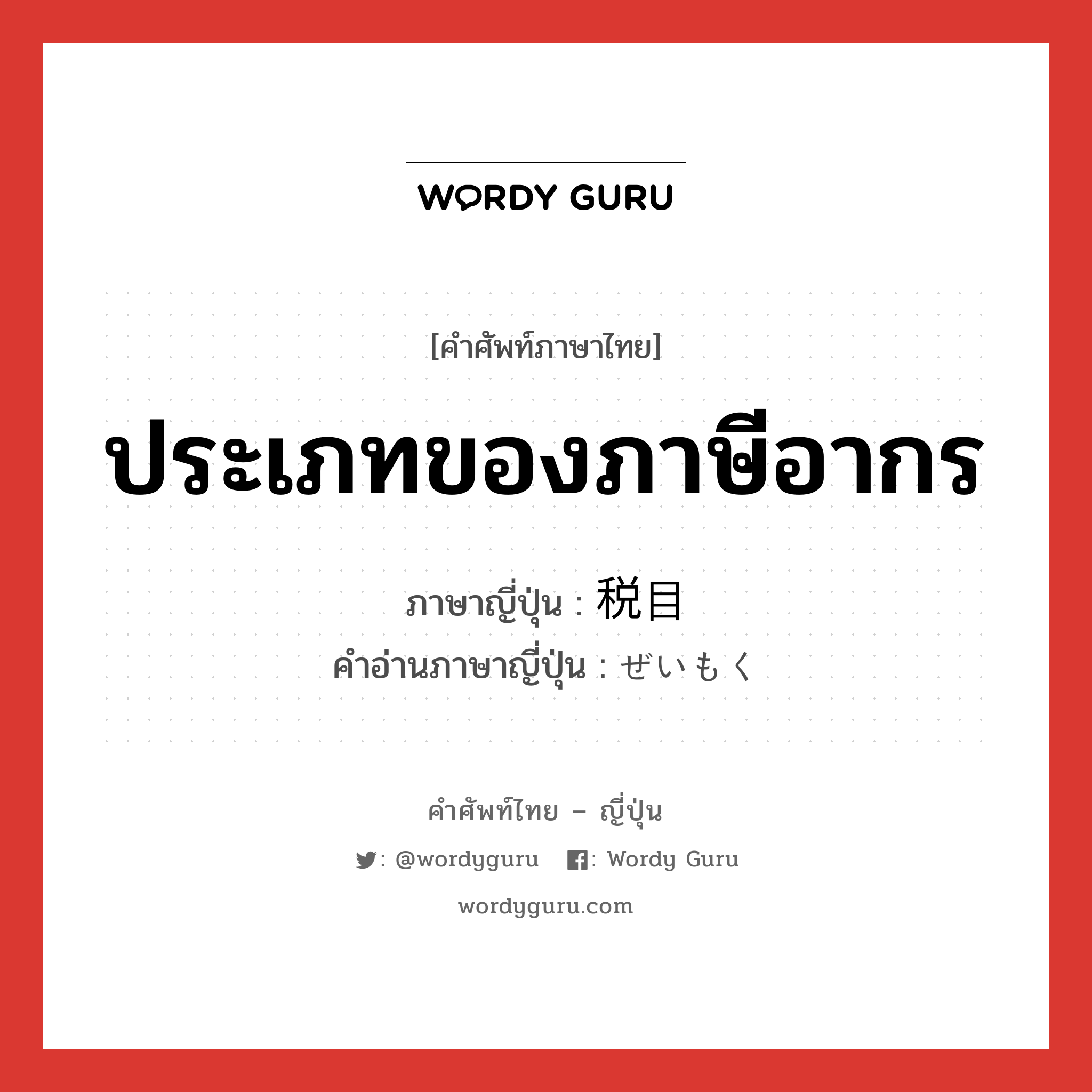 ประเภทของภาษีอากร ภาษาญี่ปุ่นคืออะไร, คำศัพท์ภาษาไทย - ญี่ปุ่น ประเภทของภาษีอากร ภาษาญี่ปุ่น 税目 คำอ่านภาษาญี่ปุ่น ぜいもく หมวด n หมวด n