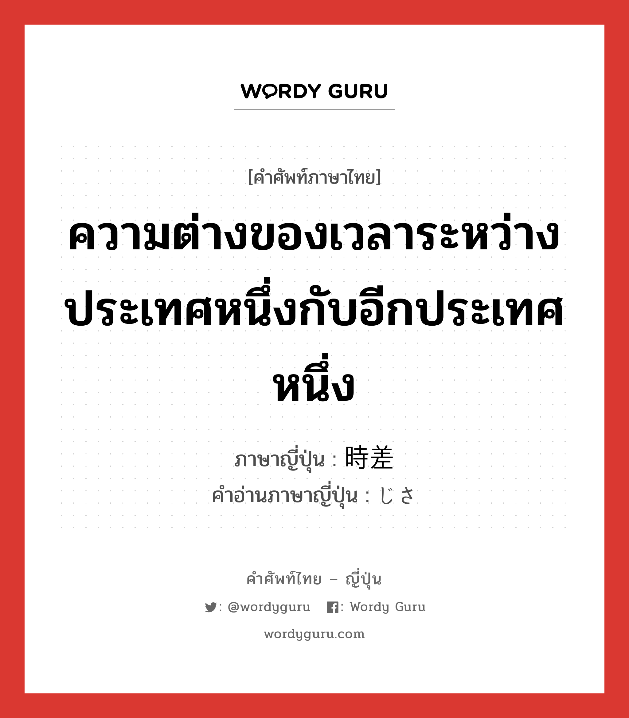 ความต่างของเวลาระหว่างประเทศหนึ่งกับอีกประเทศหนึ่ง ภาษาญี่ปุ่นคืออะไร, คำศัพท์ภาษาไทย - ญี่ปุ่น ความต่างของเวลาระหว่างประเทศหนึ่งกับอีกประเทศหนึ่ง ภาษาญี่ปุ่น 時差 คำอ่านภาษาญี่ปุ่น じさ หมวด n หมวด n