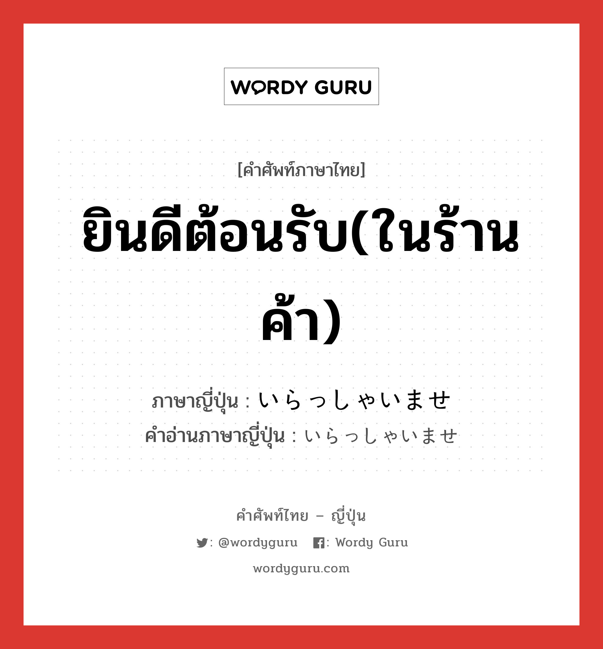 ยินดีต้อนรับ(ในร้านค้า) ภาษาญี่ปุ่นคืออะไร, คำศัพท์ภาษาไทย - ญี่ปุ่น ยินดีต้อนรับ(ในร้านค้า) ภาษาญี่ปุ่น いらっしゃいませ คำอ่านภาษาญี่ปุ่น いらっしゃいませ หมวด exp หมวด exp