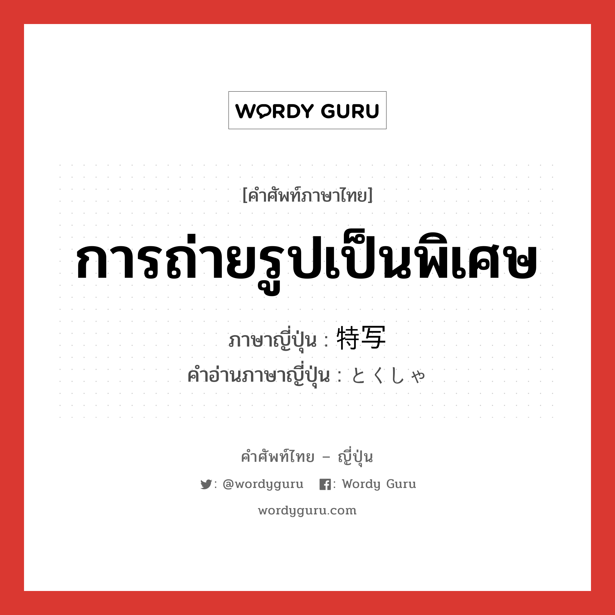 การถ่ายรูปเป็นพิเศษ ภาษาญี่ปุ่นคืออะไร, คำศัพท์ภาษาไทย - ญี่ปุ่น การถ่ายรูปเป็นพิเศษ ภาษาญี่ปุ่น 特写 คำอ่านภาษาญี่ปุ่น とくしゃ หมวด n หมวด n