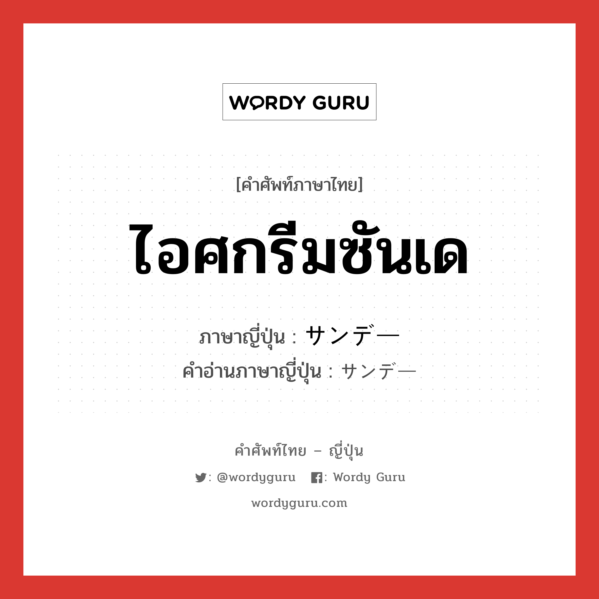 ไอศกรีมซันเด ภาษาญี่ปุ่นคืออะไร, คำศัพท์ภาษาไทย - ญี่ปุ่น ไอศกรีมซันเด ภาษาญี่ปุ่น サンデー คำอ่านภาษาญี่ปุ่น サンデー หมวด n หมวด n