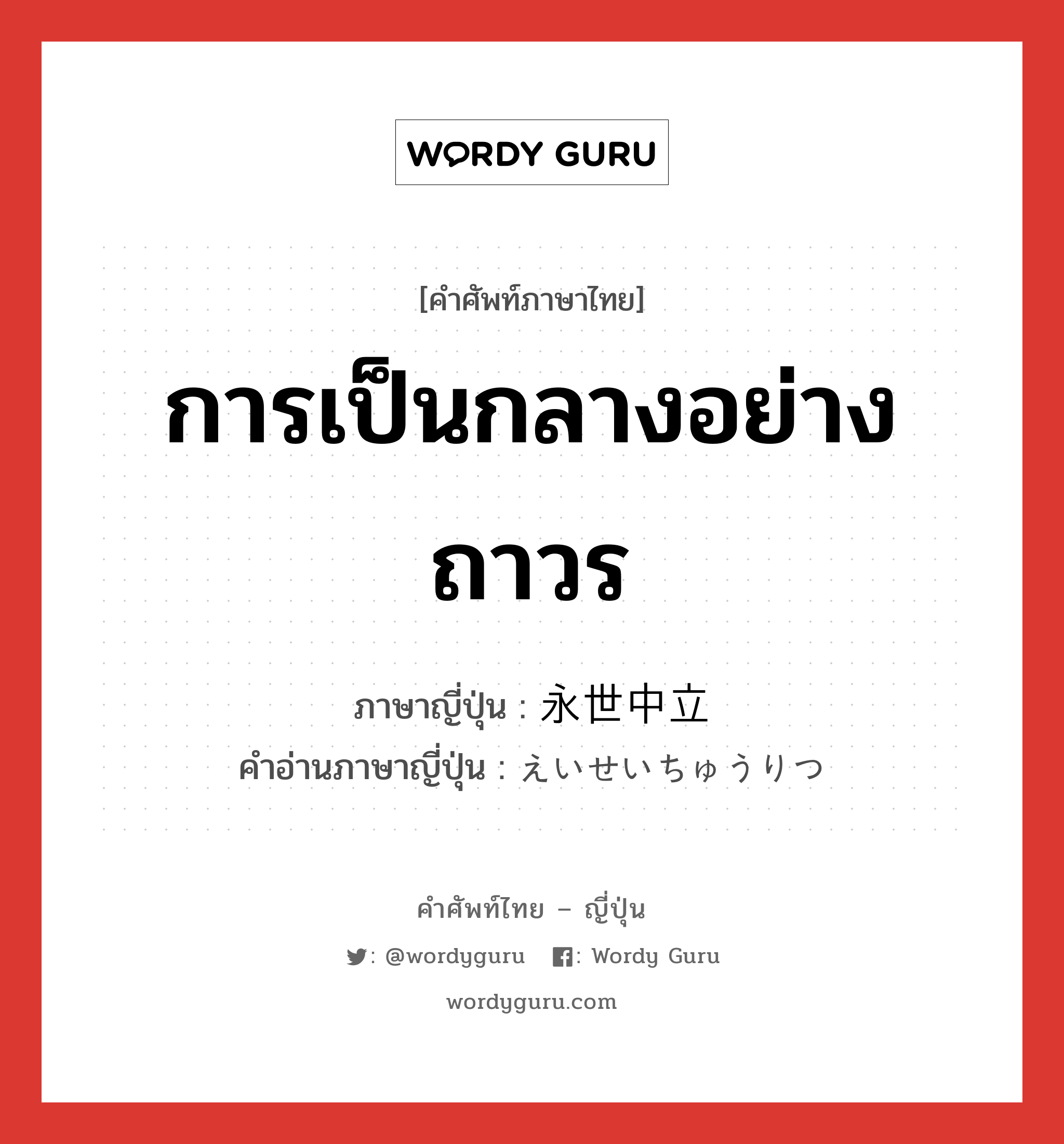 การเป็นกลางอย่างถาวร ภาษาญี่ปุ่นคืออะไร, คำศัพท์ภาษาไทย - ญี่ปุ่น การเป็นกลางอย่างถาวร ภาษาญี่ปุ่น 永世中立 คำอ่านภาษาญี่ปุ่น えいせいちゅうりつ หมวด n หมวด n