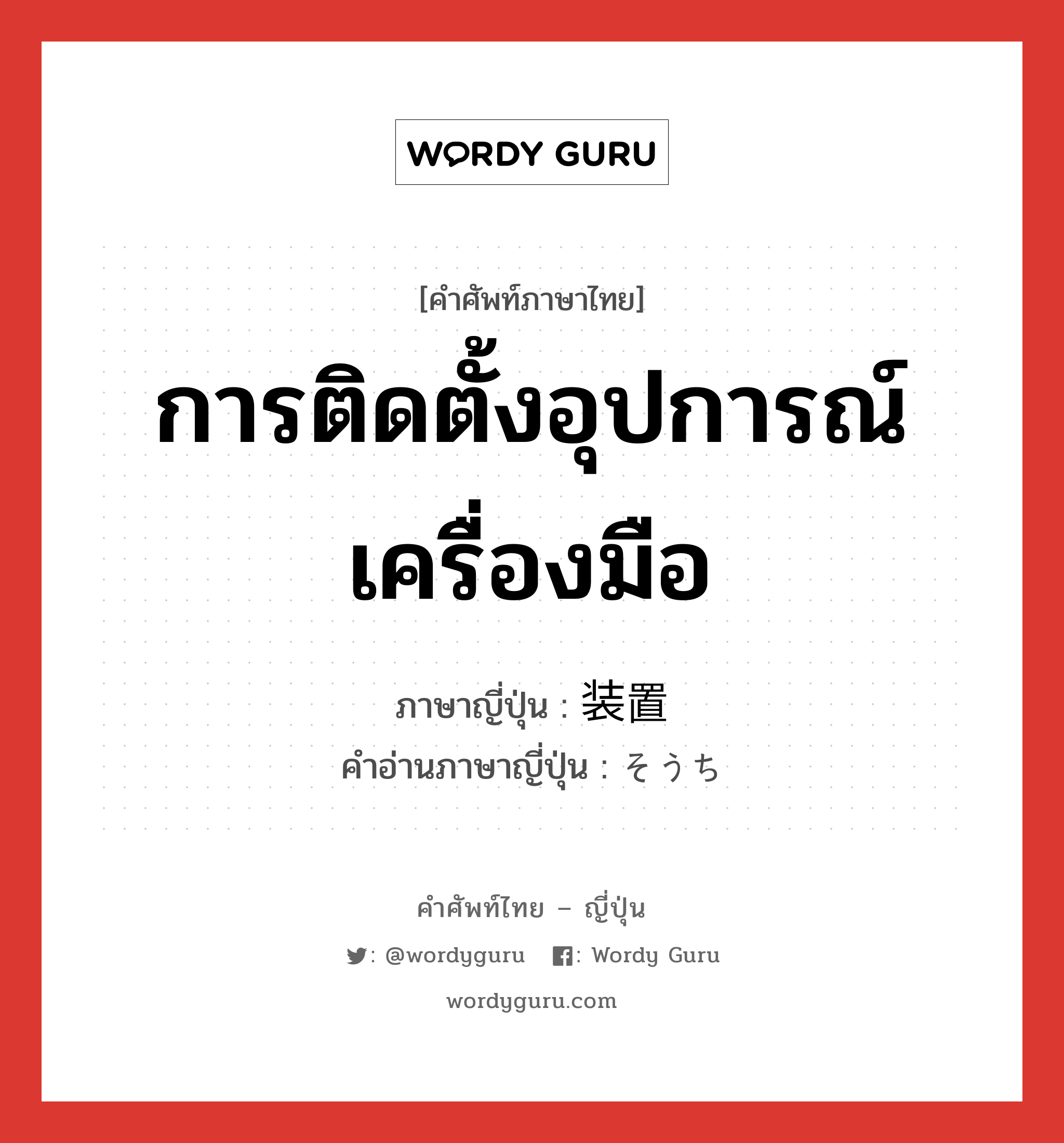 การติดตั้งอุปการณ์ เครื่องมือ ภาษาญี่ปุ่นคืออะไร, คำศัพท์ภาษาไทย - ญี่ปุ่น การติดตั้งอุปการณ์ เครื่องมือ ภาษาญี่ปุ่น 装置 คำอ่านภาษาญี่ปุ่น そうち หมวด n หมวด n