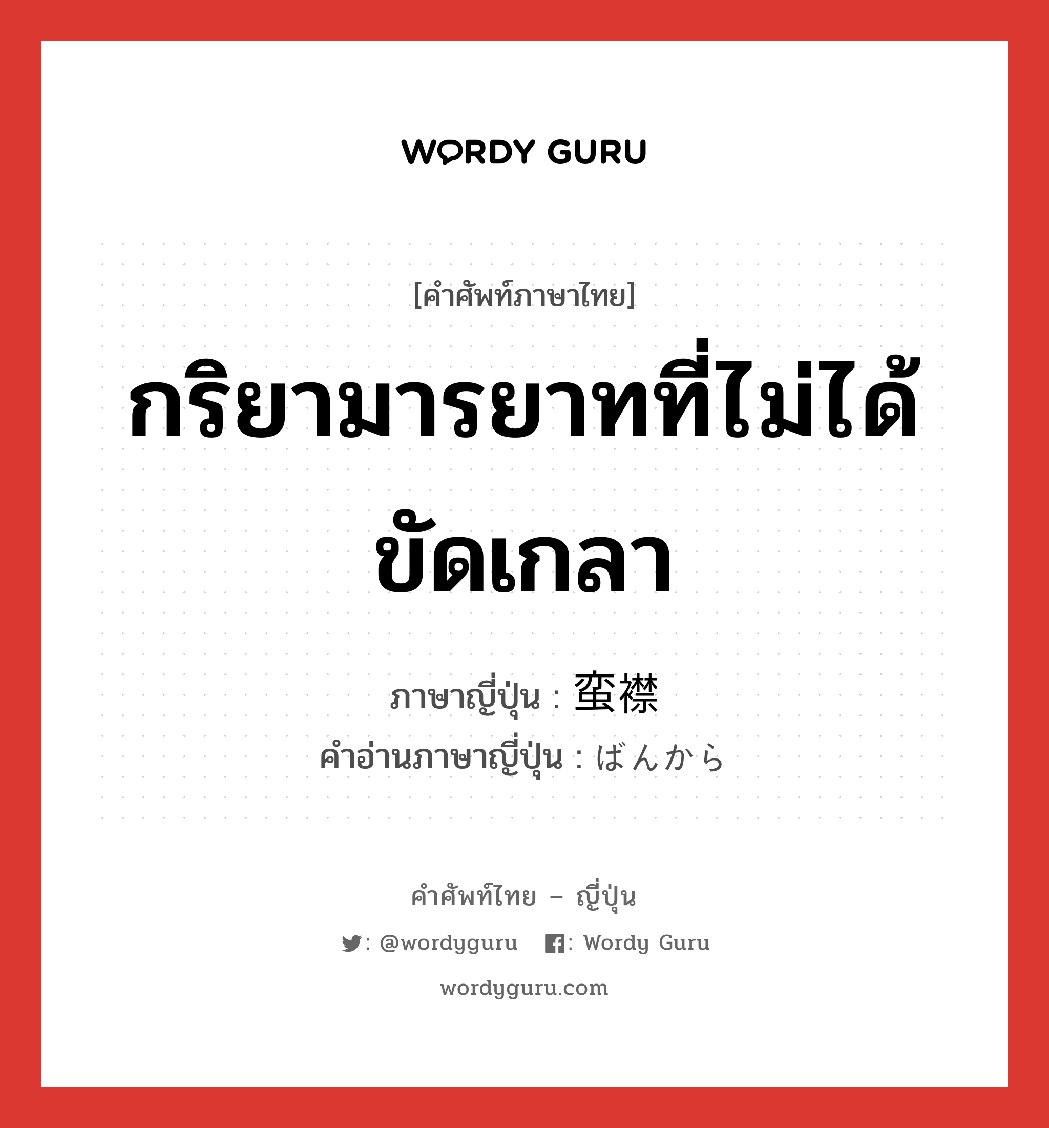 กริยามารยาทที่ไม่ได้ขัดเกลา ภาษาญี่ปุ่นคืออะไร, คำศัพท์ภาษาไทย - ญี่ปุ่น กริยามารยาทที่ไม่ได้ขัดเกลา ภาษาญี่ปุ่น 蛮襟 คำอ่านภาษาญี่ปุ่น ばんから หมวด n หมวด n