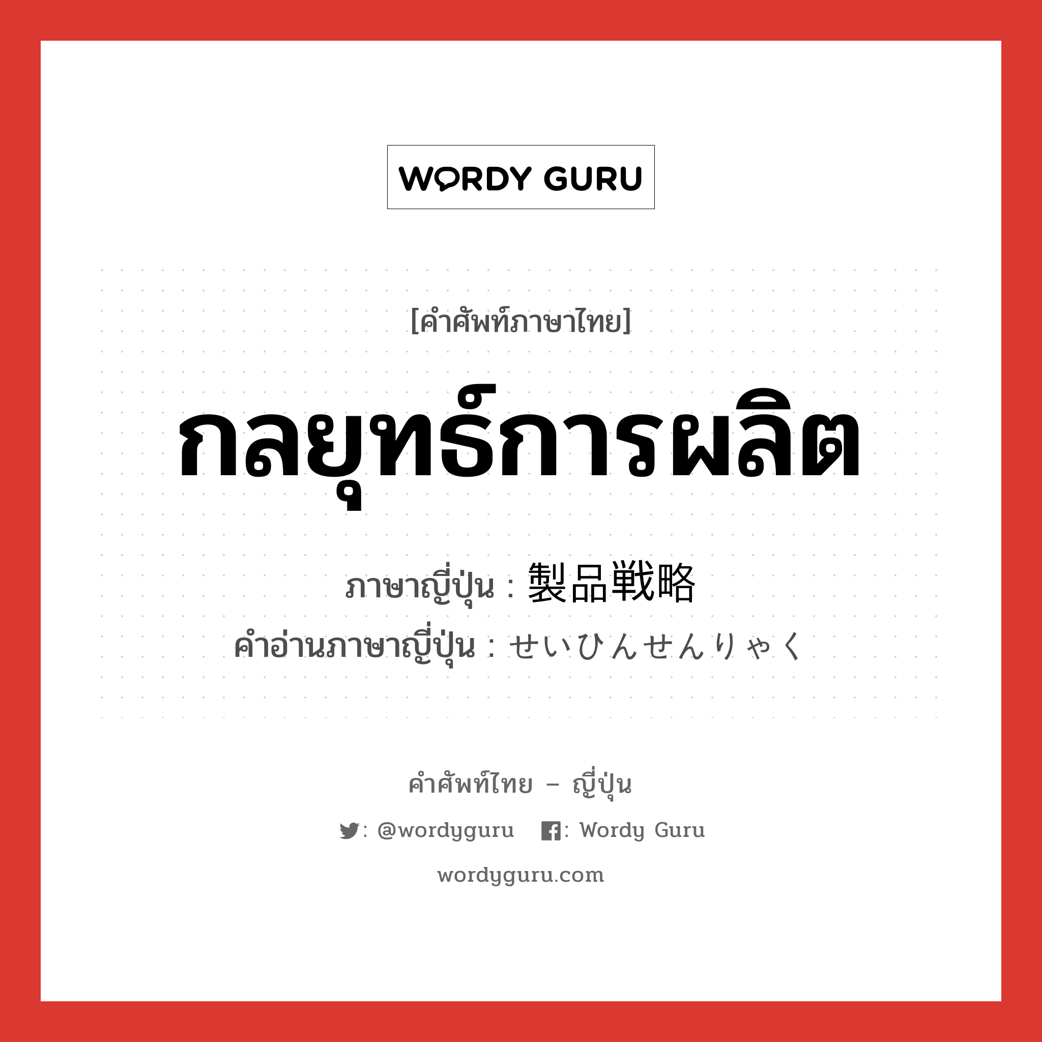 กลยุทธ์การผลิต ภาษาญี่ปุ่นคืออะไร, คำศัพท์ภาษาไทย - ญี่ปุ่น กลยุทธ์การผลิต ภาษาญี่ปุ่น 製品戦略 คำอ่านภาษาญี่ปุ่น せいひんせんりゃく หมวด n หมวด n