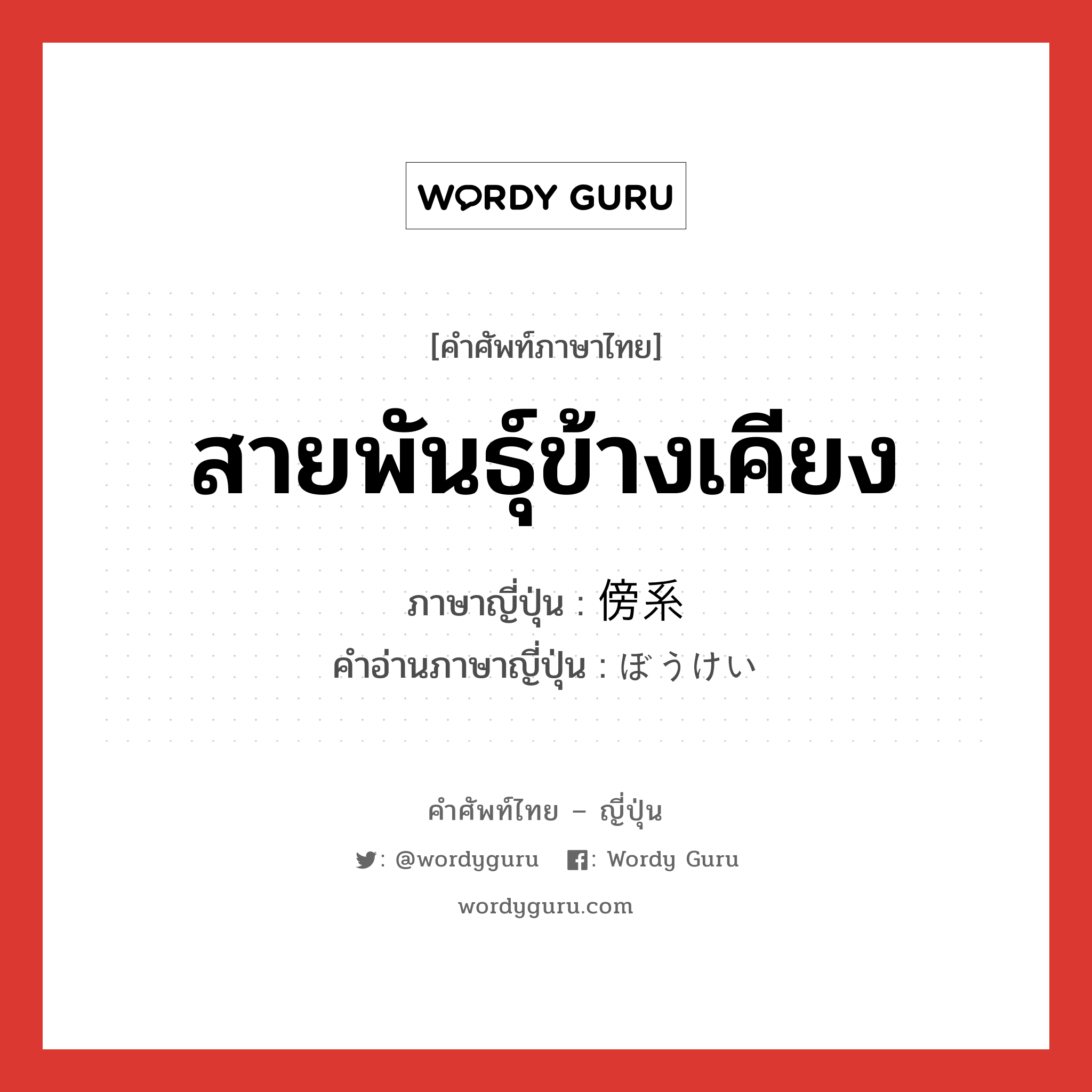 สายพันธุ์ข้างเคียง ภาษาญี่ปุ่นคืออะไร, คำศัพท์ภาษาไทย - ญี่ปุ่น สายพันธุ์ข้างเคียง ภาษาญี่ปุ่น 傍系 คำอ่านภาษาญี่ปุ่น ぼうけい หมวด n หมวด n