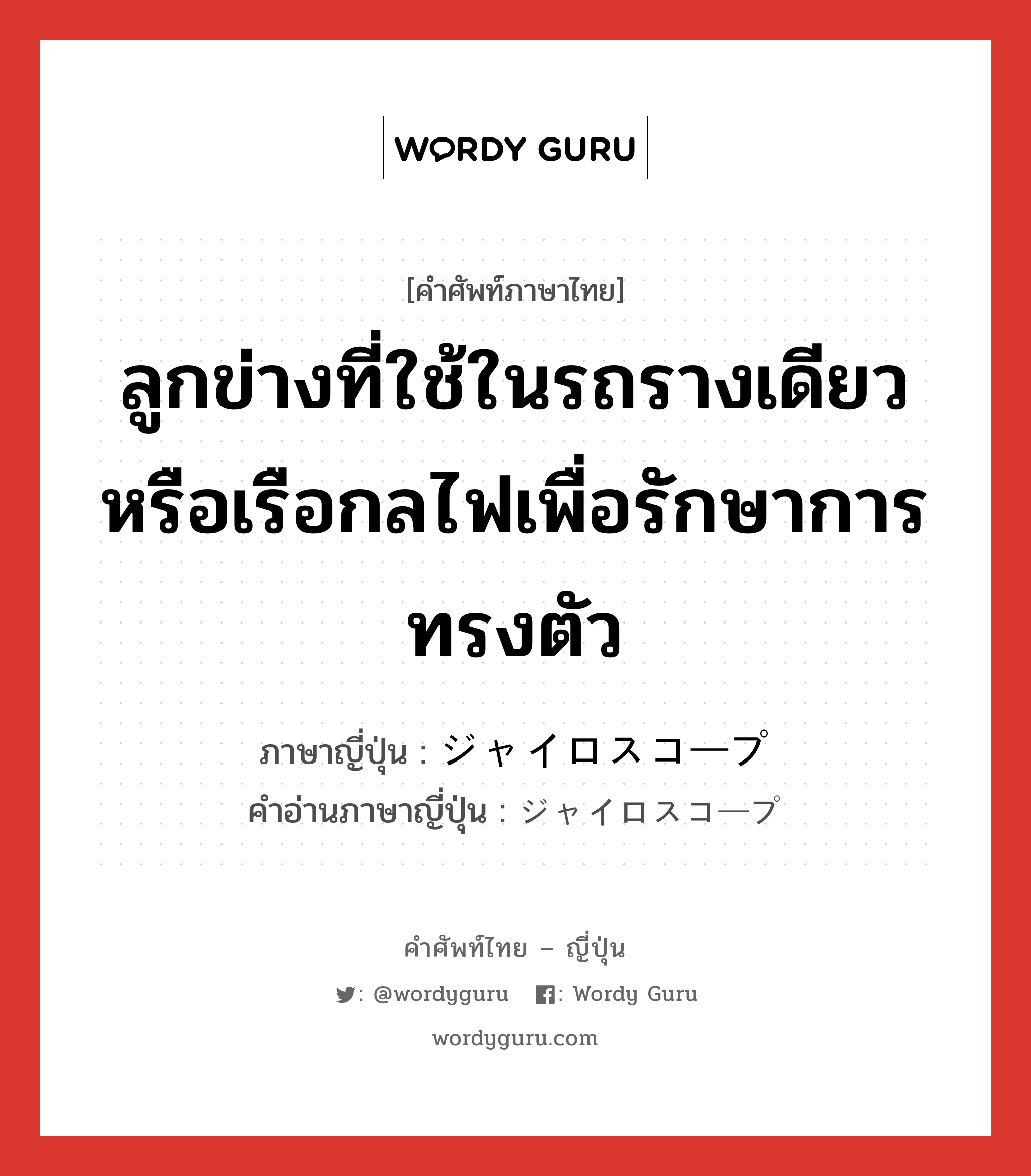 ลูกข่างที่ใช้ในรถรางเดียวหรือเรือกลไฟเพื่อรักษาการทรงตัว ภาษาญี่ปุ่นคืออะไร, คำศัพท์ภาษาไทย - ญี่ปุ่น ลูกข่างที่ใช้ในรถรางเดียวหรือเรือกลไฟเพื่อรักษาการทรงตัว ภาษาญี่ปุ่น ジャイロスコープ คำอ่านภาษาญี่ปุ่น ジャイロスコープ หมวด n หมวด n