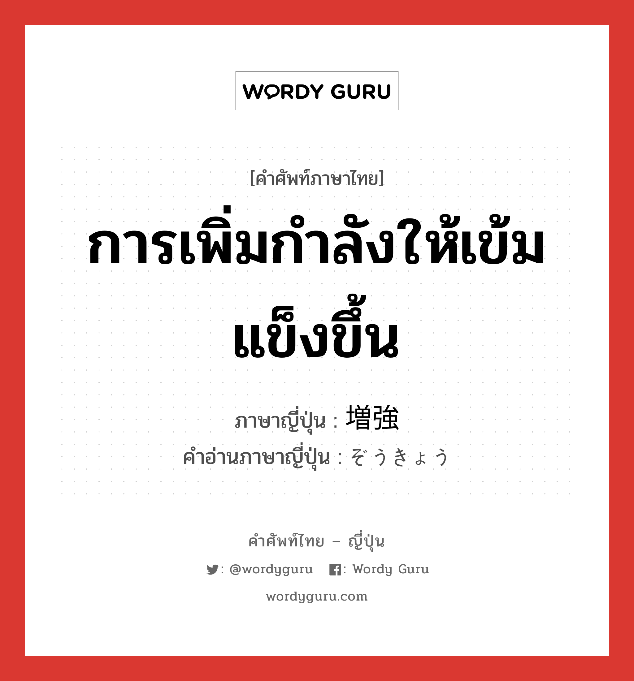 การเพิ่มกำลังให้เข้มแข็งขึ้น ภาษาญี่ปุ่นคืออะไร, คำศัพท์ภาษาไทย - ญี่ปุ่น การเพิ่มกำลังให้เข้มแข็งขึ้น ภาษาญี่ปุ่น 増強 คำอ่านภาษาญี่ปุ่น ぞうきょう หมวด n หมวด n