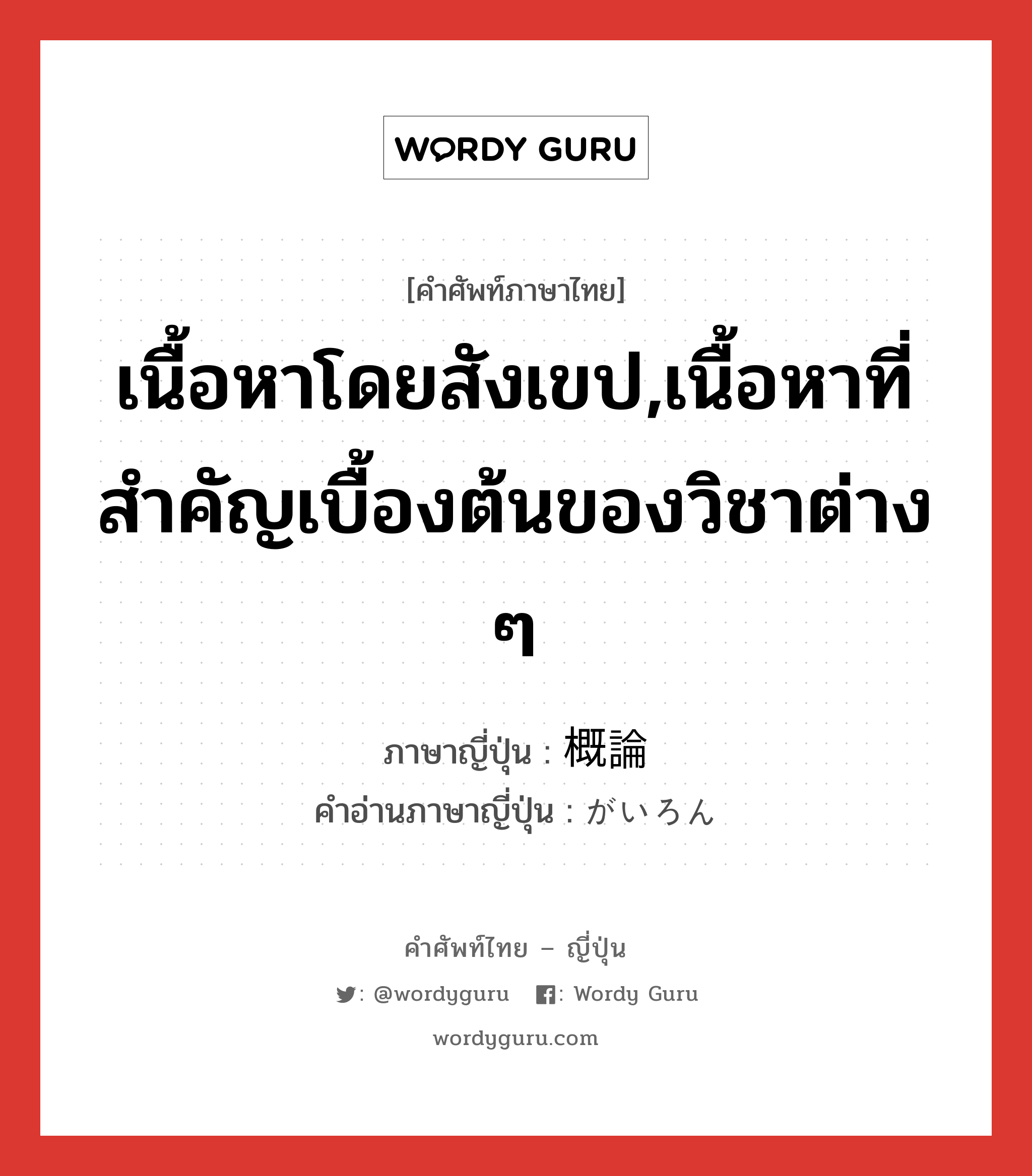 เนื้อหาโดยสังเขป,เนื้อหาที่สำคัญเบื้องต้นของวิชาต่าง ๆ ภาษาญี่ปุ่นคืออะไร, คำศัพท์ภาษาไทย - ญี่ปุ่น เนื้อหาโดยสังเขป,เนื้อหาที่สำคัญเบื้องต้นของวิชาต่าง ๆ ภาษาญี่ปุ่น 概論 คำอ่านภาษาญี่ปุ่น がいろん หมวด n หมวด n