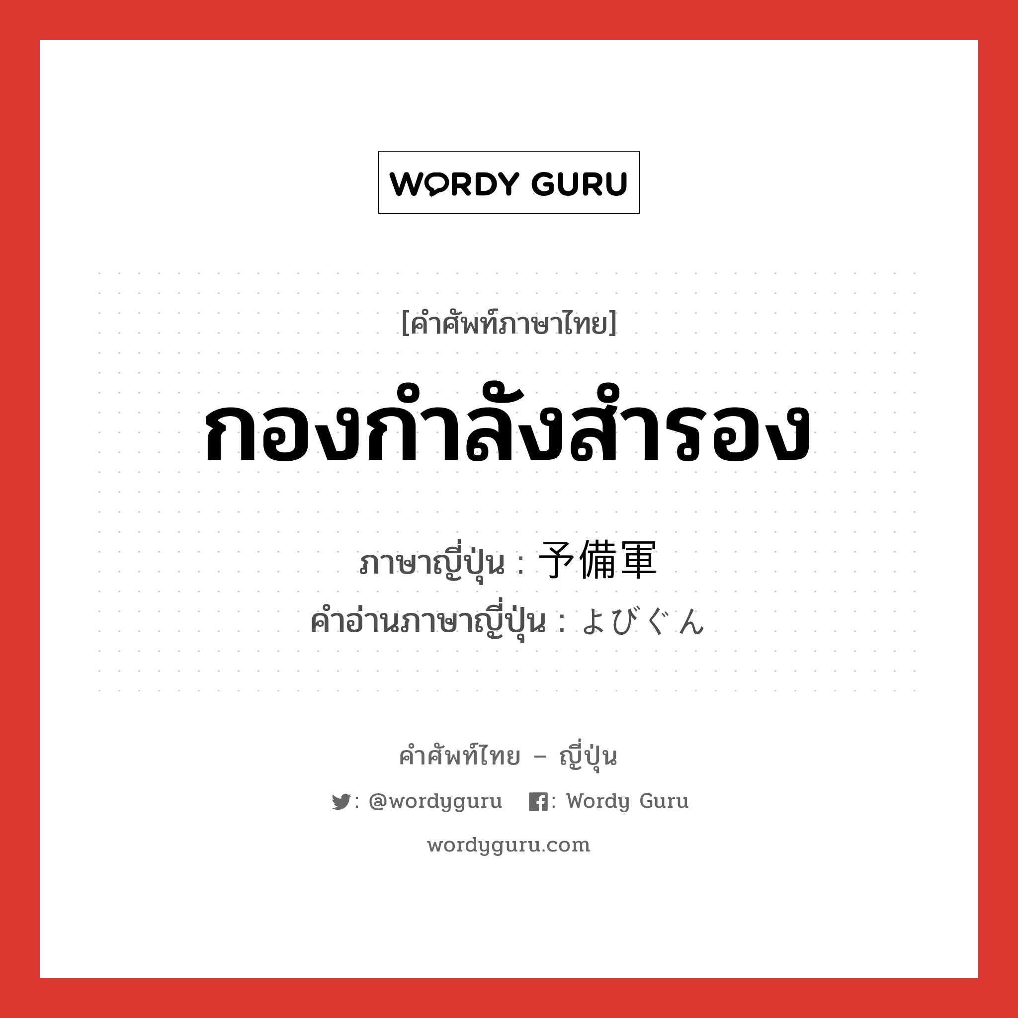 กองกำลังสำรอง ภาษาญี่ปุ่นคืออะไร, คำศัพท์ภาษาไทย - ญี่ปุ่น กองกำลังสำรอง ภาษาญี่ปุ่น 予備軍 คำอ่านภาษาญี่ปุ่น よびぐん หมวด n หมวด n