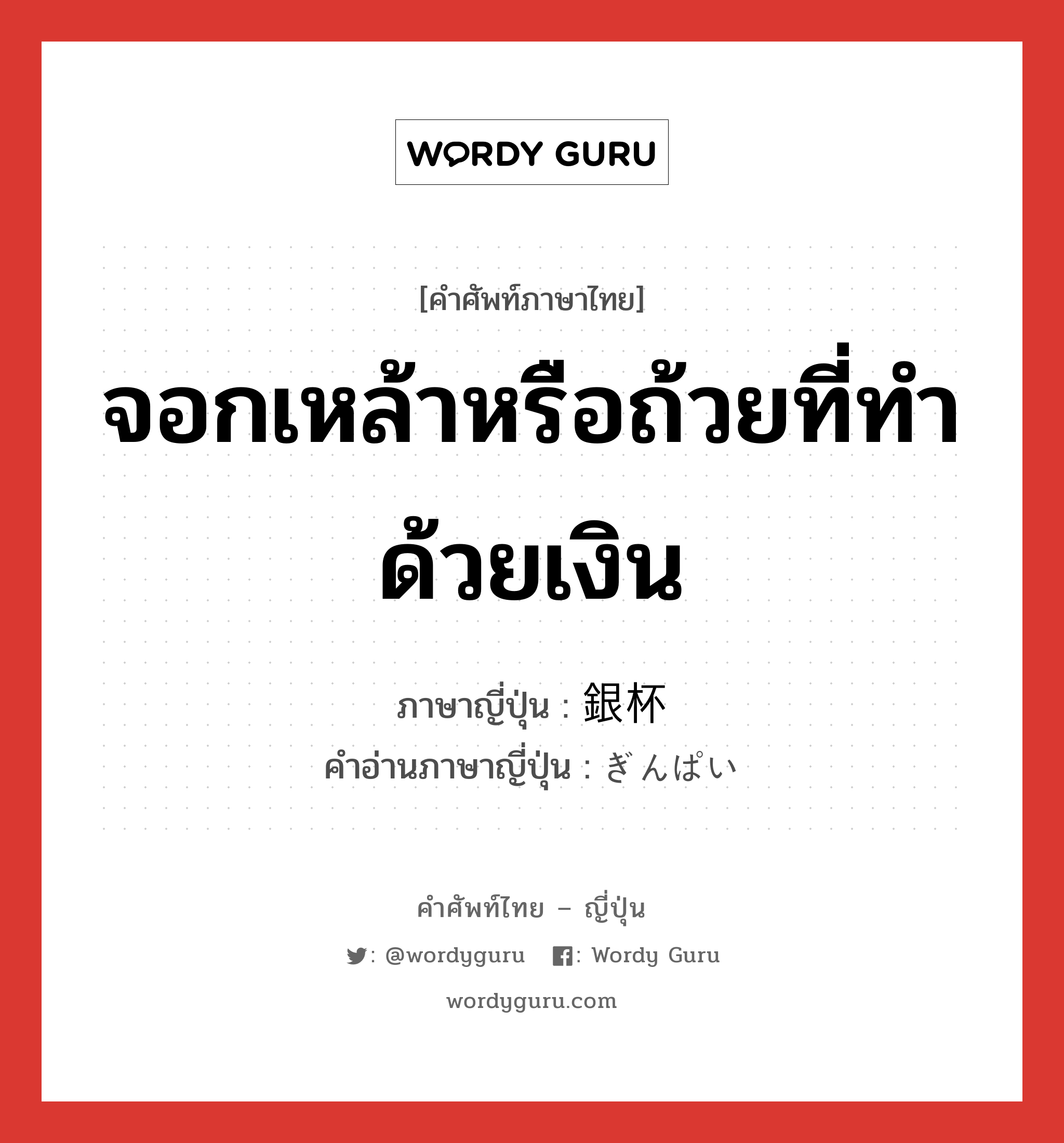 จอกเหล้าหรือถ้วยที่ทำด้วยเงิน ภาษาญี่ปุ่นคืออะไร, คำศัพท์ภาษาไทย - ญี่ปุ่น จอกเหล้าหรือถ้วยที่ทำด้วยเงิน ภาษาญี่ปุ่น 銀杯 คำอ่านภาษาญี่ปุ่น ぎんぱい หมวด n หมวด n