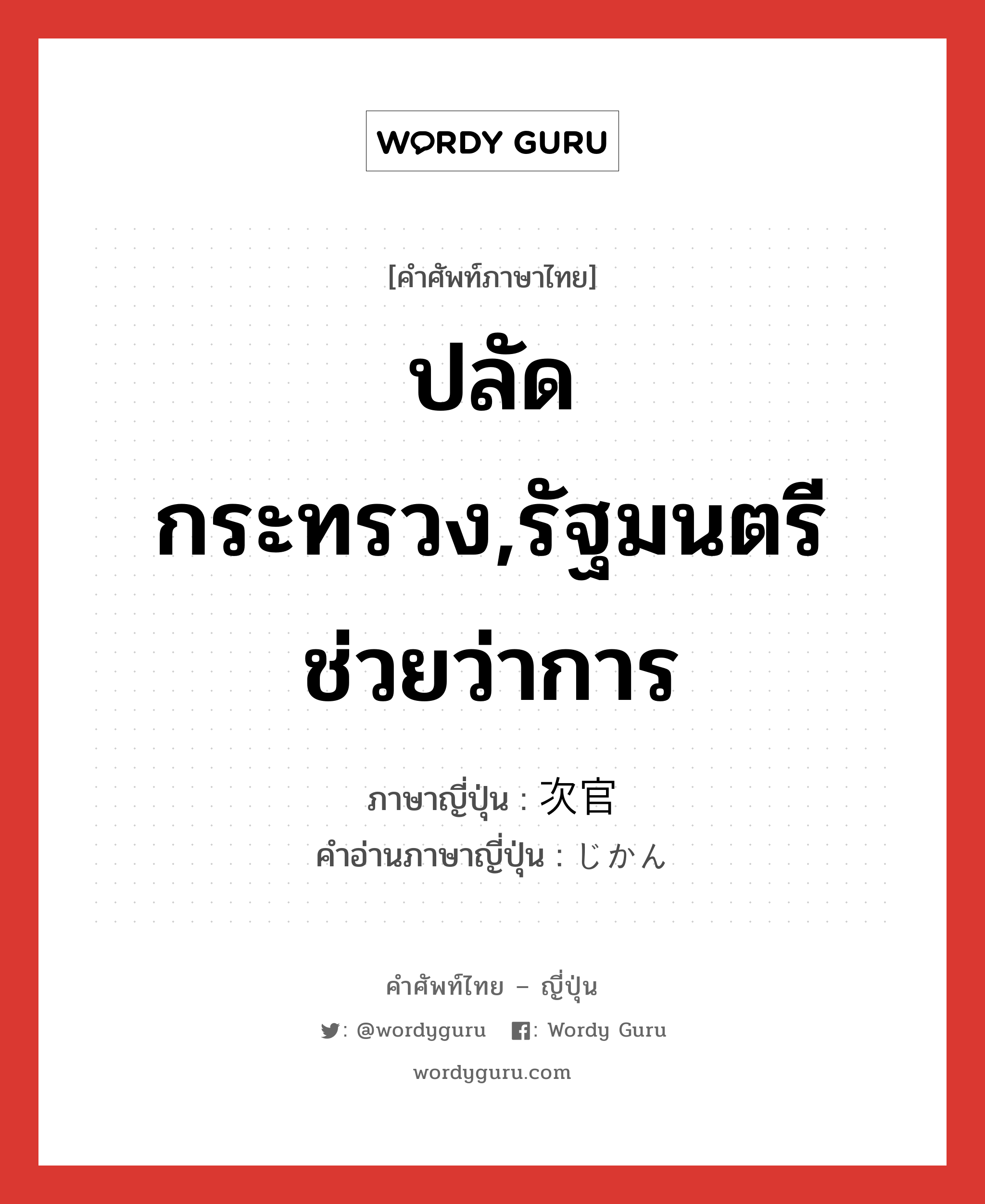 ปลัดกระทรวง,รัฐมนตรีช่วยว่าการ ภาษาญี่ปุ่นคืออะไร, คำศัพท์ภาษาไทย - ญี่ปุ่น ปลัดกระทรวง,รัฐมนตรีช่วยว่าการ ภาษาญี่ปุ่น 次官 คำอ่านภาษาญี่ปุ่น じかん หมวด n หมวด n