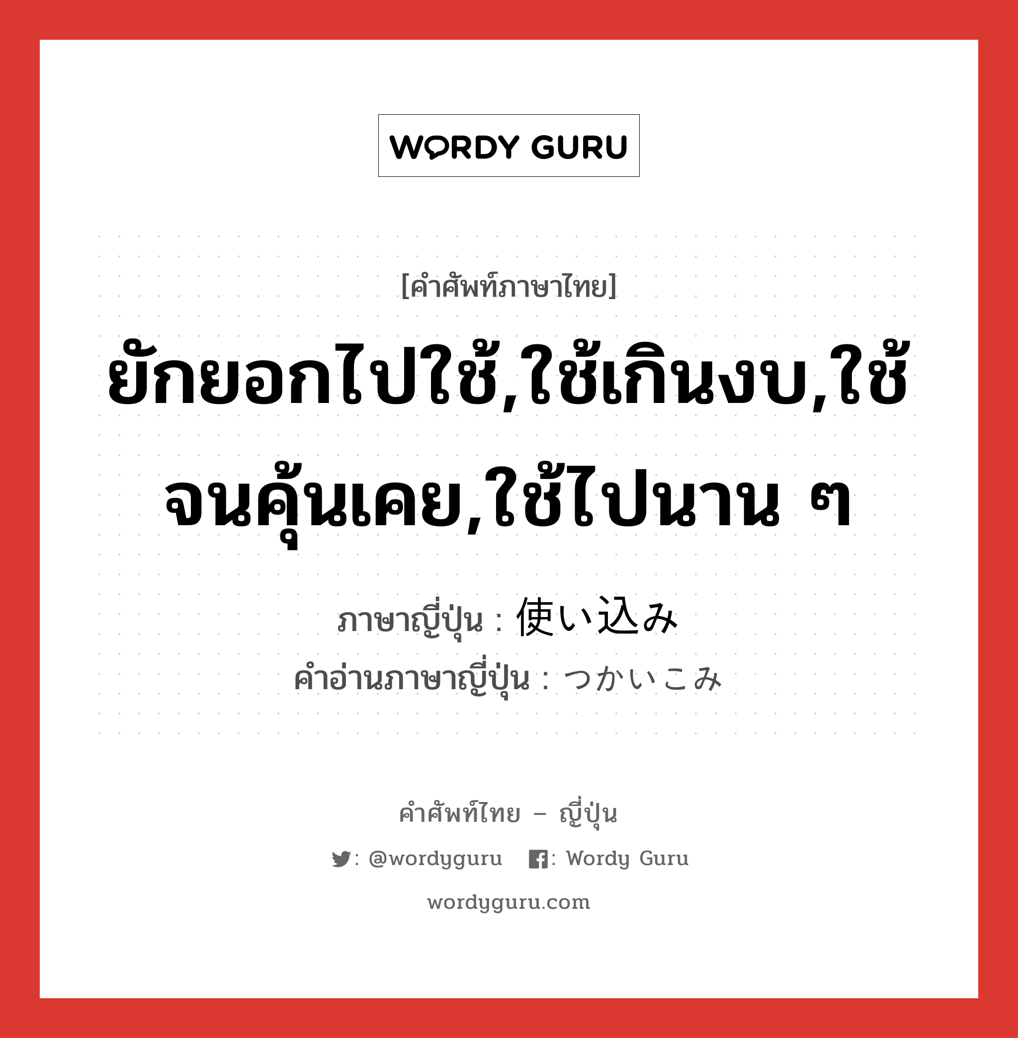 ยักยอกไปใช้,ใช้เกินงบ,ใช้จนคุ้นเคย,ใช้ไปนาน ๆ ภาษาญี่ปุ่นคืออะไร, คำศัพท์ภาษาไทย - ญี่ปุ่น ยักยอกไปใช้,ใช้เกินงบ,ใช้จนคุ้นเคย,ใช้ไปนาน ๆ ภาษาญี่ปุ่น 使い込み คำอ่านภาษาญี่ปุ่น つかいこみ หมวด n หมวด n