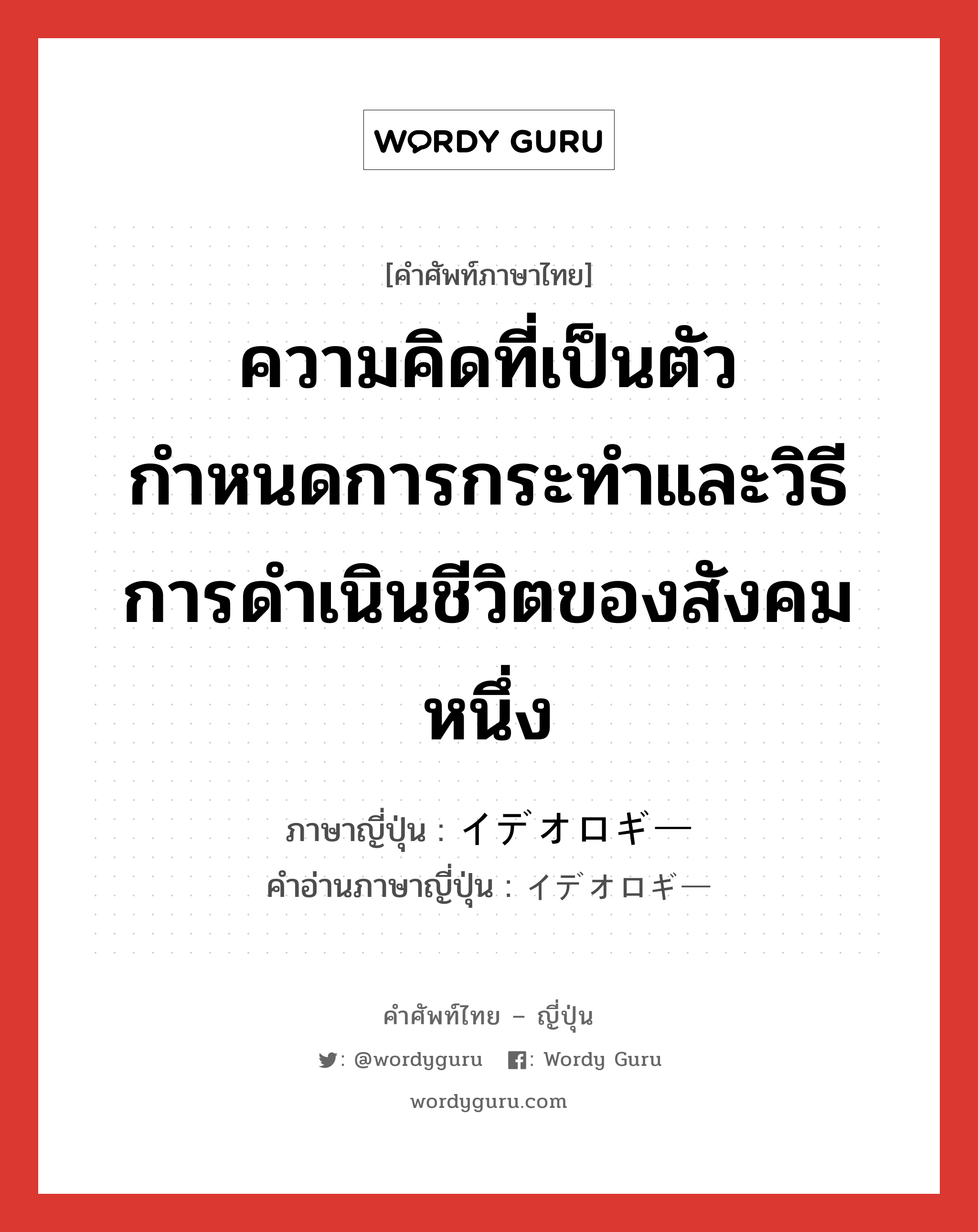 ความคิดที่เป็นตัวกำหนดการกระทำและวิธีการดำเนินชีวิตของสังคมหนึ่ง ภาษาญี่ปุ่นคืออะไร, คำศัพท์ภาษาไทย - ญี่ปุ่น ความคิดที่เป็นตัวกำหนดการกระทำและวิธีการดำเนินชีวิตของสังคมหนึ่ง ภาษาญี่ปุ่น イデオロギー คำอ่านภาษาญี่ปุ่น イデオロギー หมวด n หมวด n