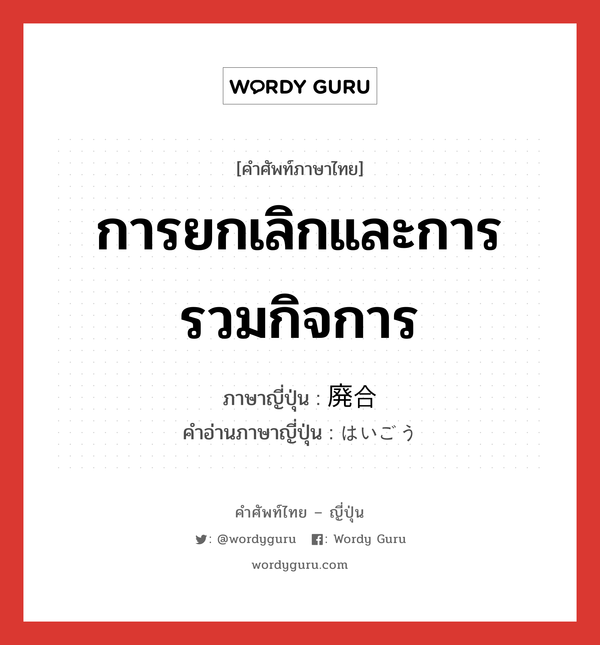 การยกเลิกและการรวมกิจการ ภาษาญี่ปุ่นคืออะไร, คำศัพท์ภาษาไทย - ญี่ปุ่น การยกเลิกและการรวมกิจการ ภาษาญี่ปุ่น 廃合 คำอ่านภาษาญี่ปุ่น はいごう หมวด n หมวด n