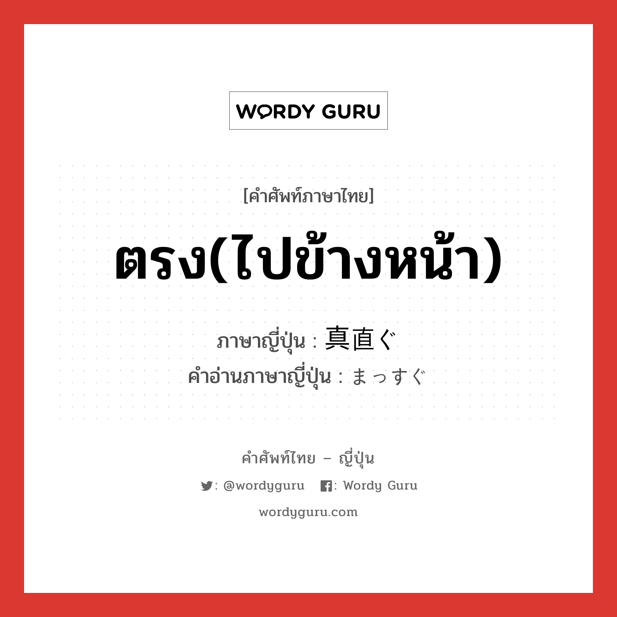 ตรง(ไปข้างหน้า) ภาษาญี่ปุ่นคืออะไร, คำศัพท์ภาษาไทย - ญี่ปุ่น ตรง(ไปข้างหน้า) ภาษาญี่ปุ่น 真直ぐ คำอ่านภาษาญี่ปุ่น まっすぐ หมวด adj-na หมวด adj-na