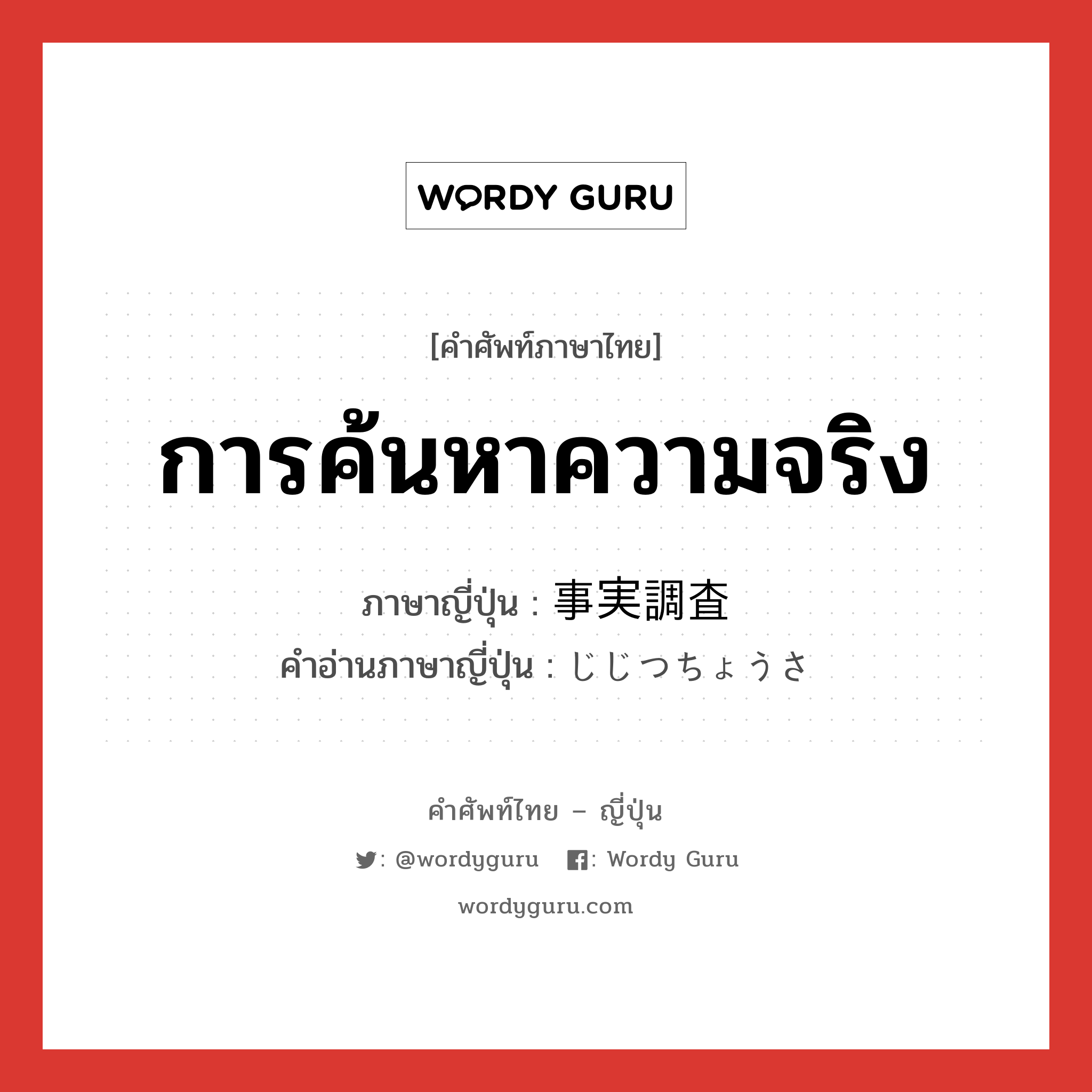 การค้นหาความจริง ภาษาญี่ปุ่นคืออะไร, คำศัพท์ภาษาไทย - ญี่ปุ่น การค้นหาความจริง ภาษาญี่ปุ่น 事実調査 คำอ่านภาษาญี่ปุ่น じじつちょうさ หมวด n หมวด n