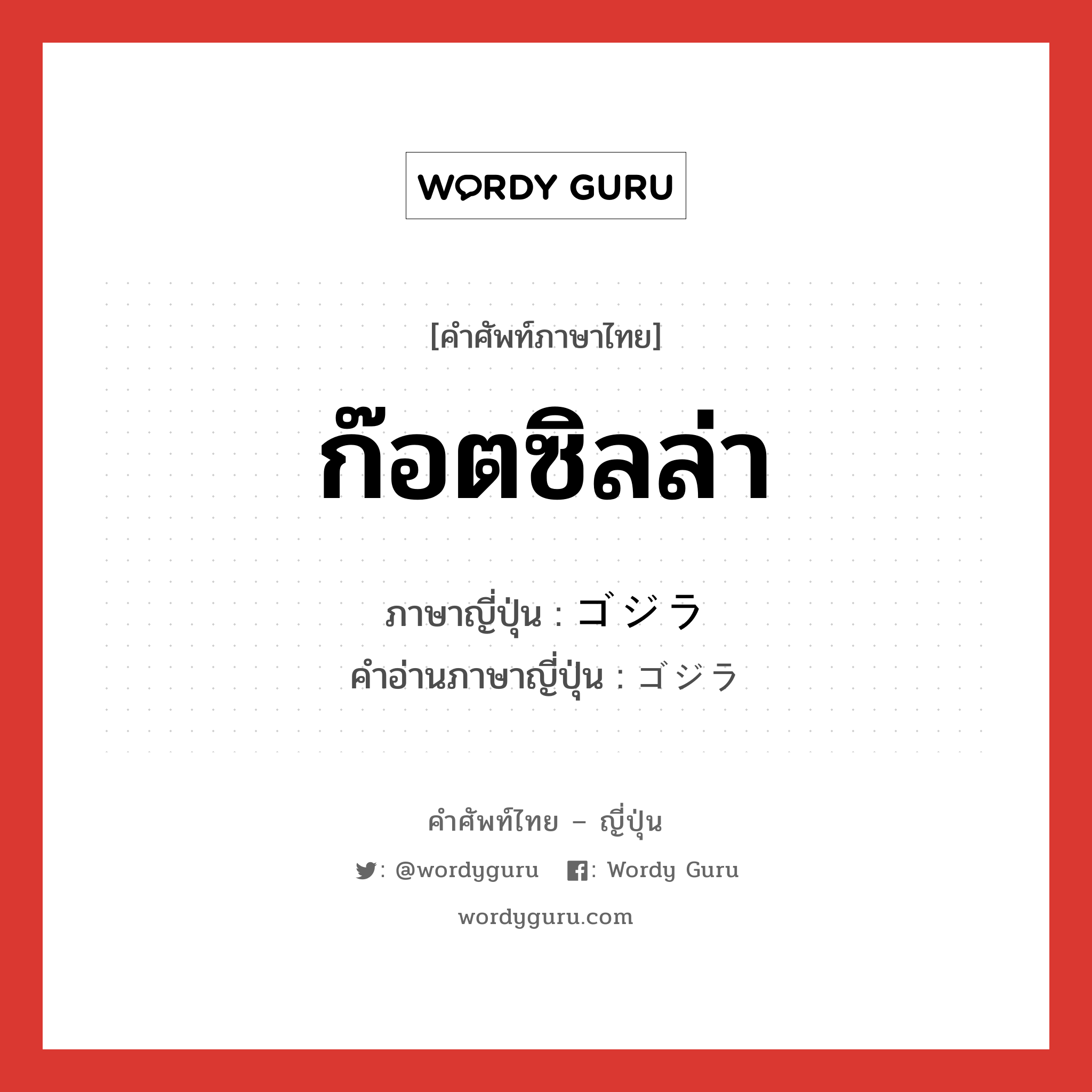 ก๊อตซิลล่า ภาษาญี่ปุ่นคืออะไร, คำศัพท์ภาษาไทย - ญี่ปุ่น ก๊อตซิลล่า ภาษาญี่ปุ่น ゴジラ คำอ่านภาษาญี่ปุ่น ゴジラ หมวด n หมวด n