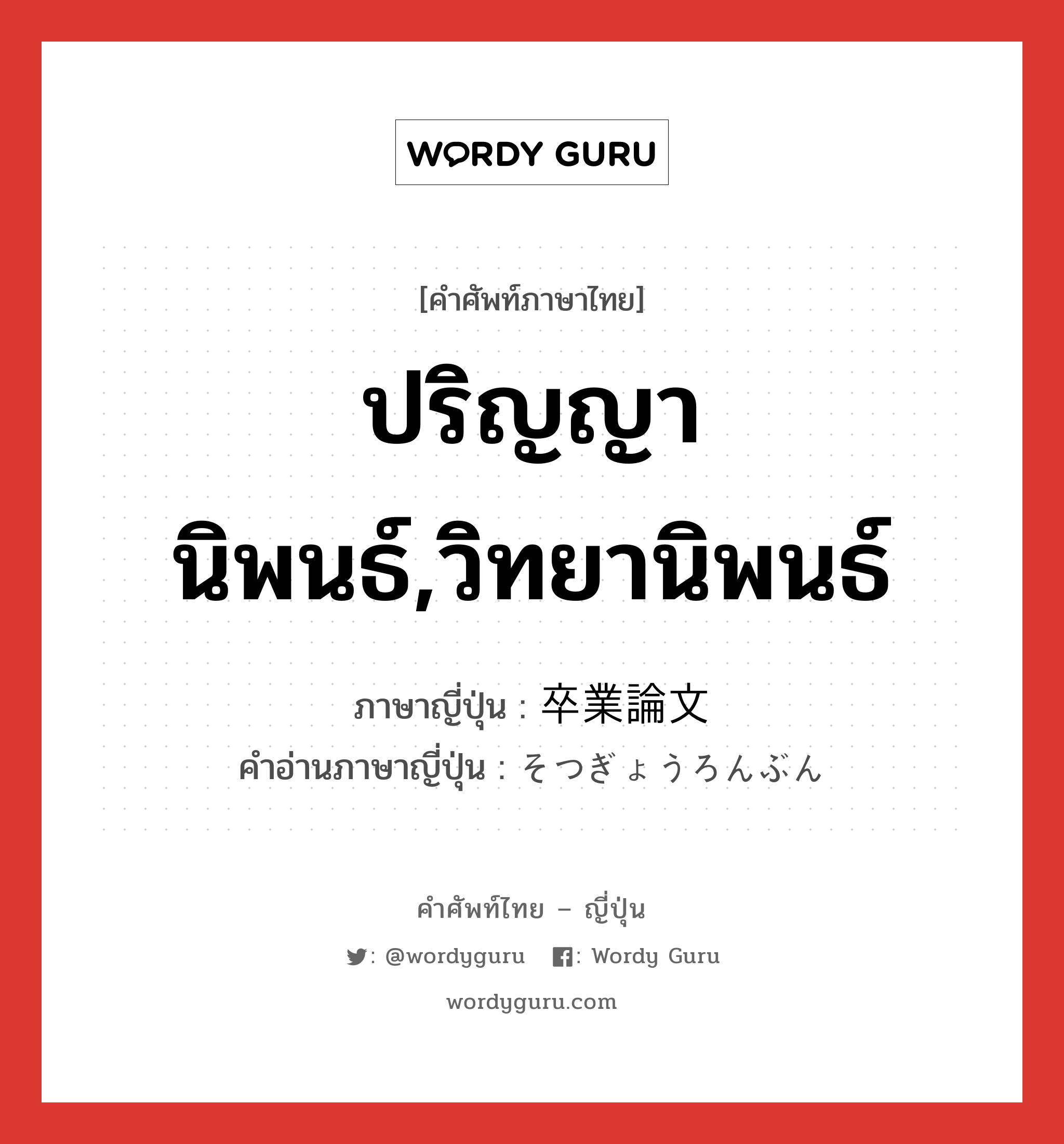 ปริญญานิพนธ์,วิทยานิพนธ์ ภาษาญี่ปุ่นคืออะไร, คำศัพท์ภาษาไทย - ญี่ปุ่น ปริญญานิพนธ์,วิทยานิพนธ์ ภาษาญี่ปุ่น 卒業論文 คำอ่านภาษาญี่ปุ่น そつぎょうろんぶん หมวด n หมวด n