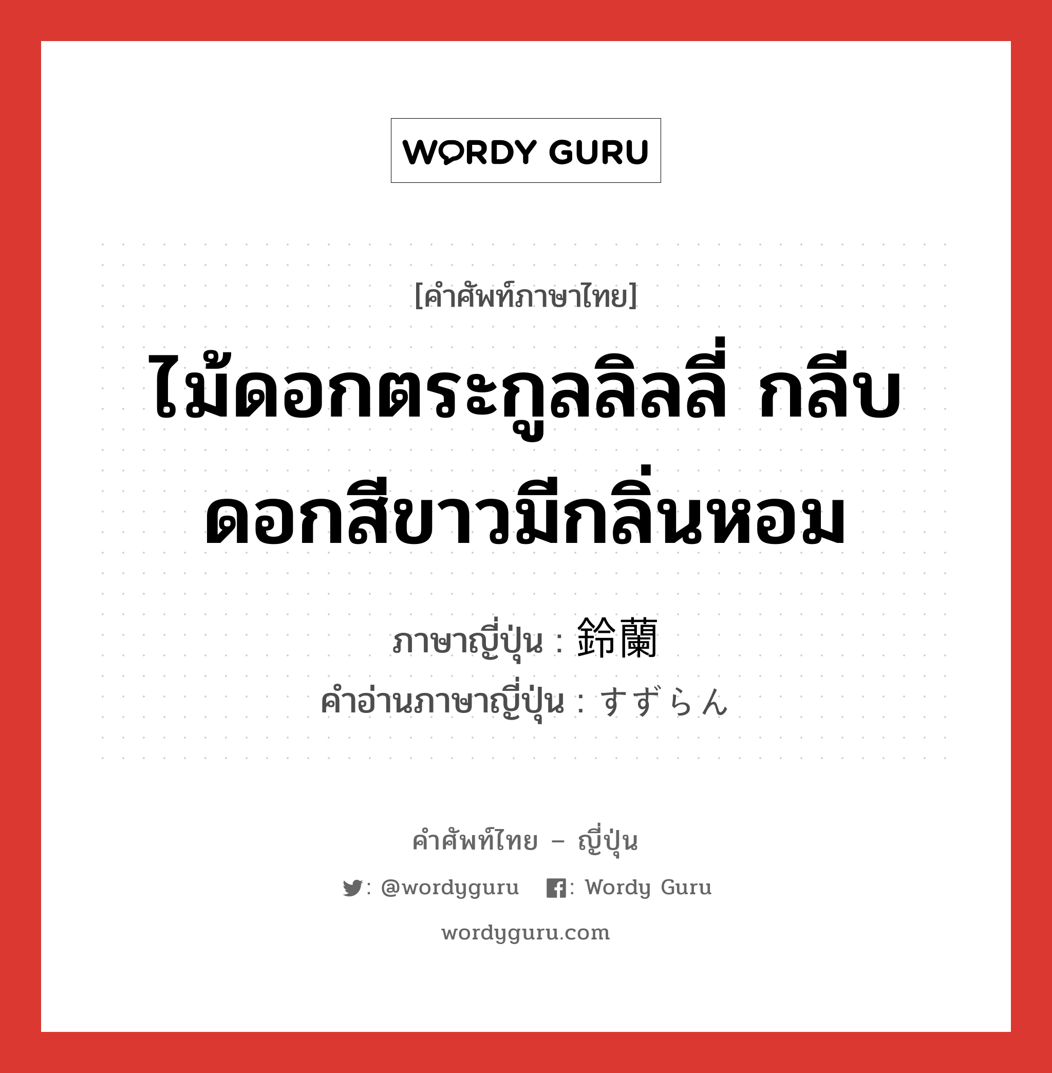 ไม้ดอกตระกูลลิลลี่ กลีบดอกสีขาวมีกลิ่นหอม ภาษาญี่ปุ่นคืออะไร, คำศัพท์ภาษาไทย - ญี่ปุ่น ไม้ดอกตระกูลลิลลี่ กลีบดอกสีขาวมีกลิ่นหอม ภาษาญี่ปุ่น 鈴蘭 คำอ่านภาษาญี่ปุ่น すずらん หมวด n หมวด n