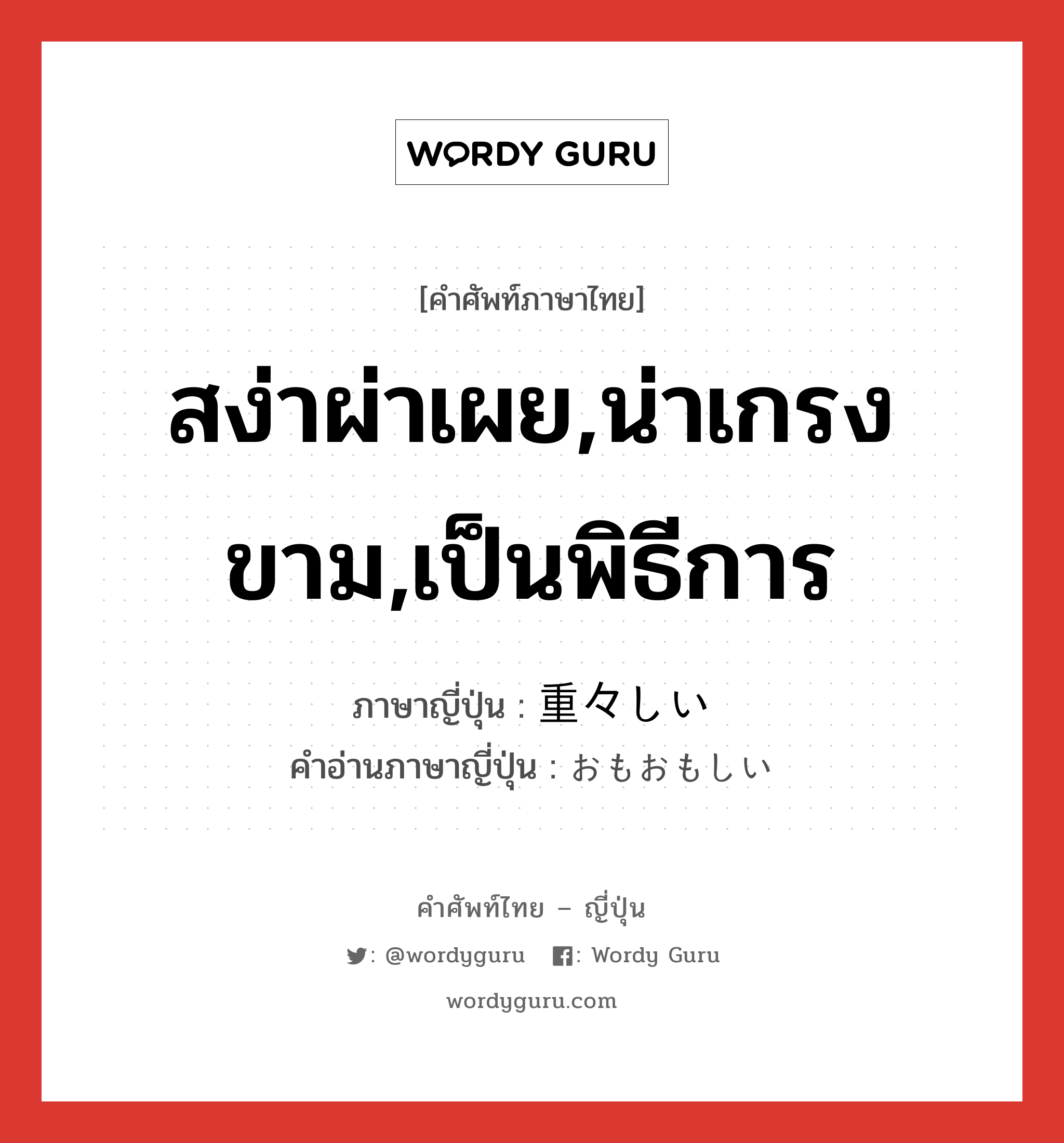 สง่าผ่าเผย,น่าเกรงขาม,เป็นพิธีการ ภาษาญี่ปุ่นคืออะไร, คำศัพท์ภาษาไทย - ญี่ปุ่น สง่าผ่าเผย,น่าเกรงขาม,เป็นพิธีการ ภาษาญี่ปุ่น 重々しい คำอ่านภาษาญี่ปุ่น おもおもしい หมวด adj-i หมวด adj-i