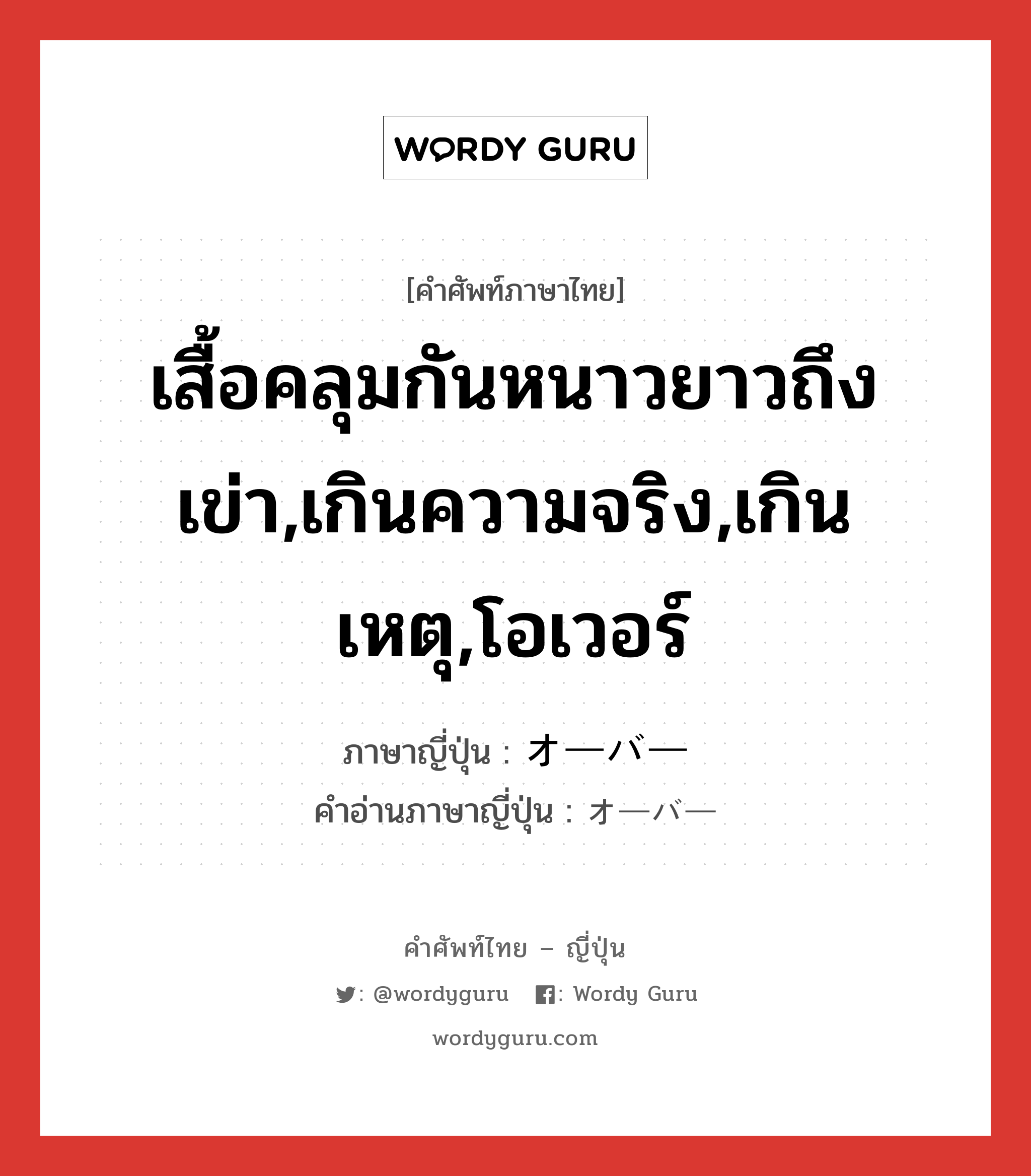 เสื้อคลุมกันหนาวยาวถึงเข่า,เกินความจริง,เกินเหตุ,โอเวอร์ ภาษาญี่ปุ่นคืออะไร, คำศัพท์ภาษาไทย - ญี่ปุ่น เสื้อคลุมกันหนาวยาวถึงเข่า,เกินความจริง,เกินเหตุ,โอเวอร์ ภาษาญี่ปุ่น オーバー คำอ่านภาษาญี่ปุ่น オーバー หมวด adj-na หมวด adj-na