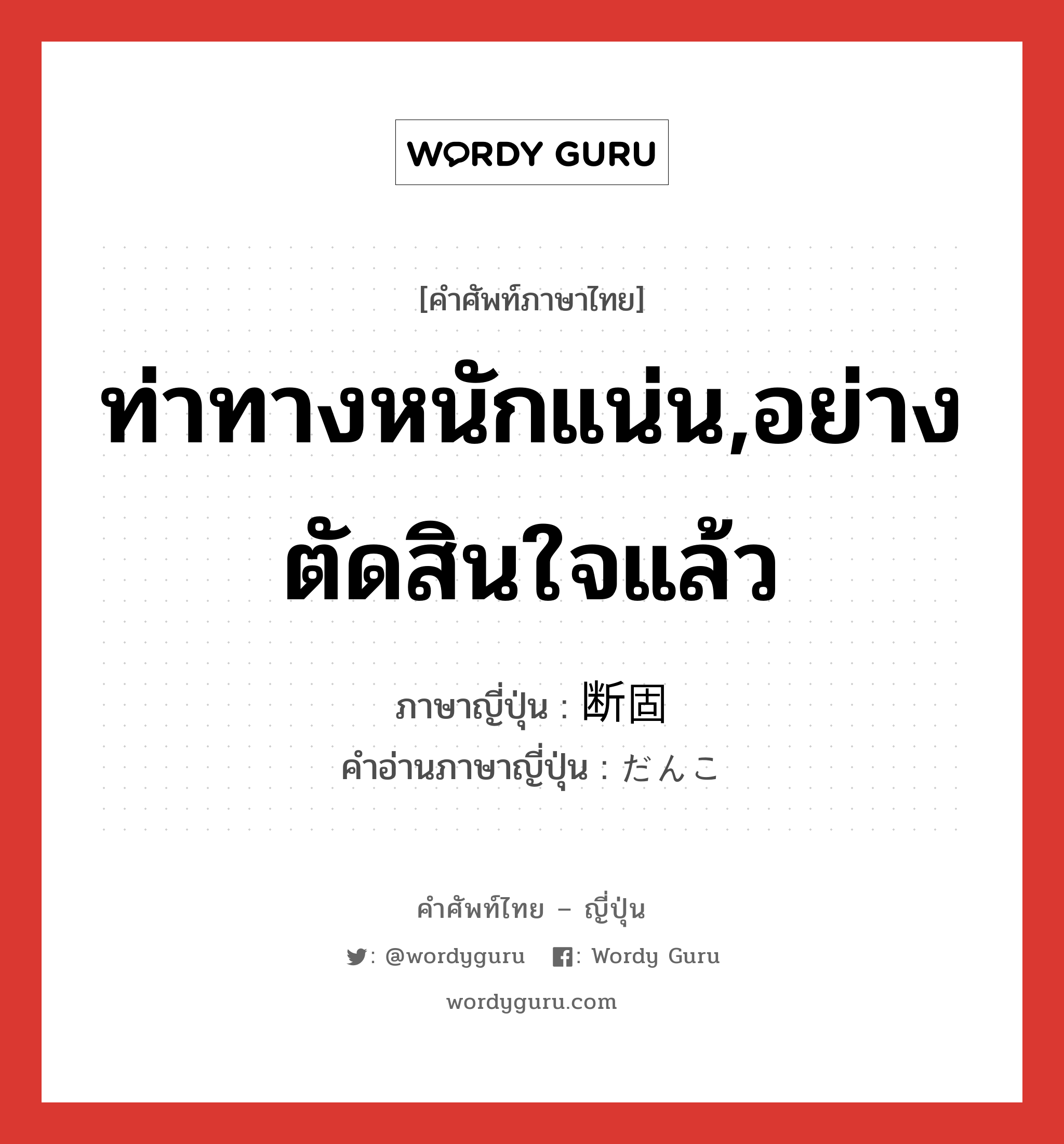 ท่าทางหนักแน่น,อย่างตัดสินใจแล้ว ภาษาญี่ปุ่นคืออะไร, คำศัพท์ภาษาไทย - ญี่ปุ่น ท่าทางหนักแน่น,อย่างตัดสินใจแล้ว ภาษาญี่ปุ่น 断固 คำอ่านภาษาญี่ปุ่น だんこ หมวด adj-t หมวด adj-t