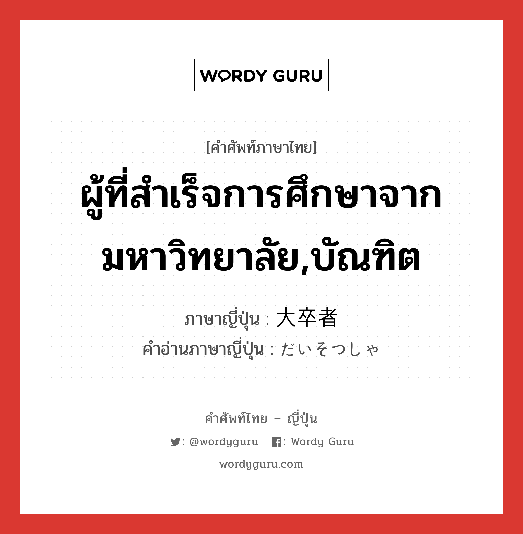 ผู้ที่สำเร็จการศึกษาจากมหาวิทยาลัย,บัณฑิต ภาษาญี่ปุ่นคืออะไร, คำศัพท์ภาษาไทย - ญี่ปุ่น ผู้ที่สำเร็จการศึกษาจากมหาวิทยาลัย,บัณฑิต ภาษาญี่ปุ่น 大卒者 คำอ่านภาษาญี่ปุ่น だいそつしゃ หมวด n หมวด n