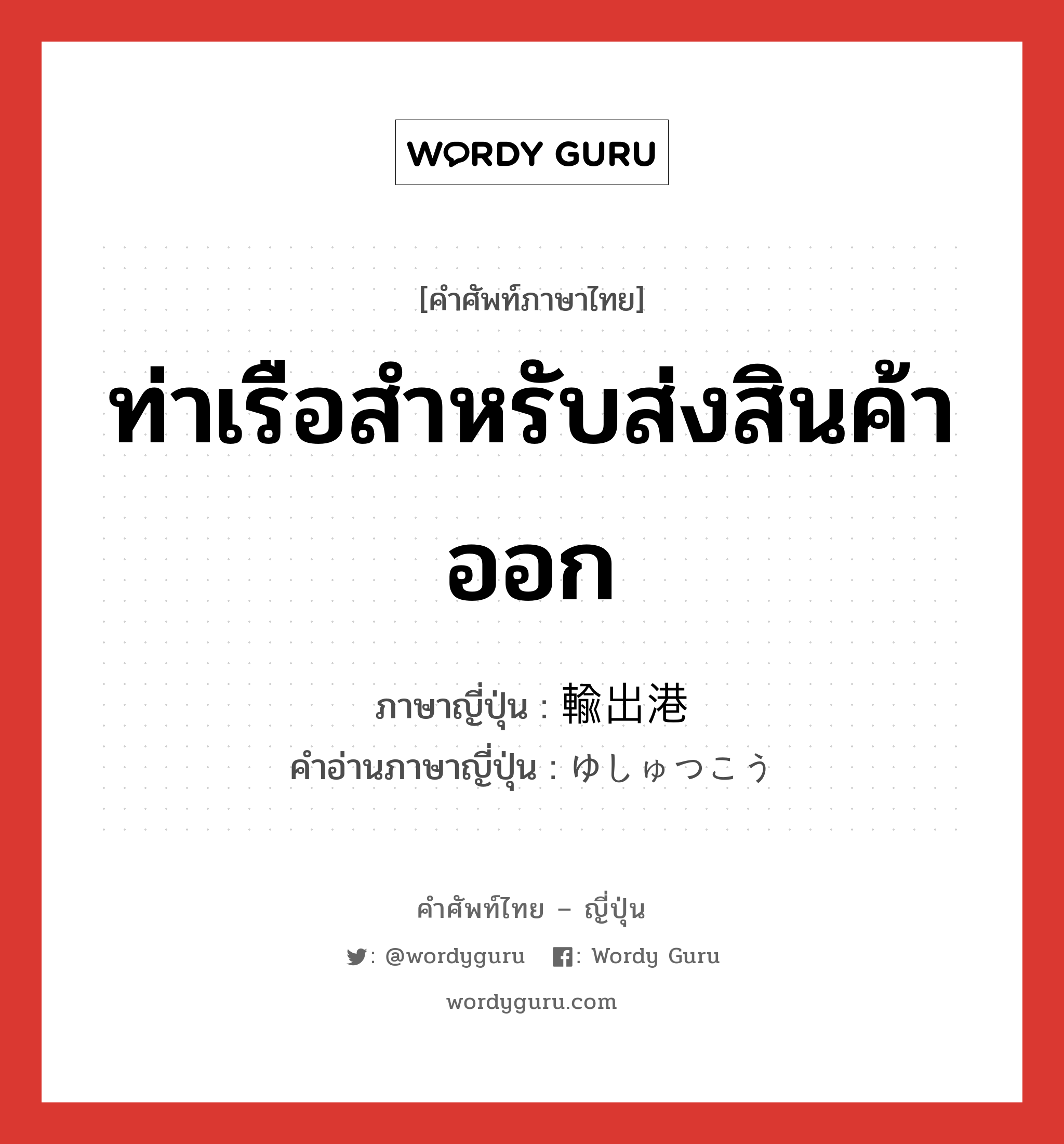 ท่าเรือสำหรับส่งสินค้าออก ภาษาญี่ปุ่นคืออะไร, คำศัพท์ภาษาไทย - ญี่ปุ่น ท่าเรือสำหรับส่งสินค้าออก ภาษาญี่ปุ่น 輸出港 คำอ่านภาษาญี่ปุ่น ゆしゅつこう หมวด n หมวด n