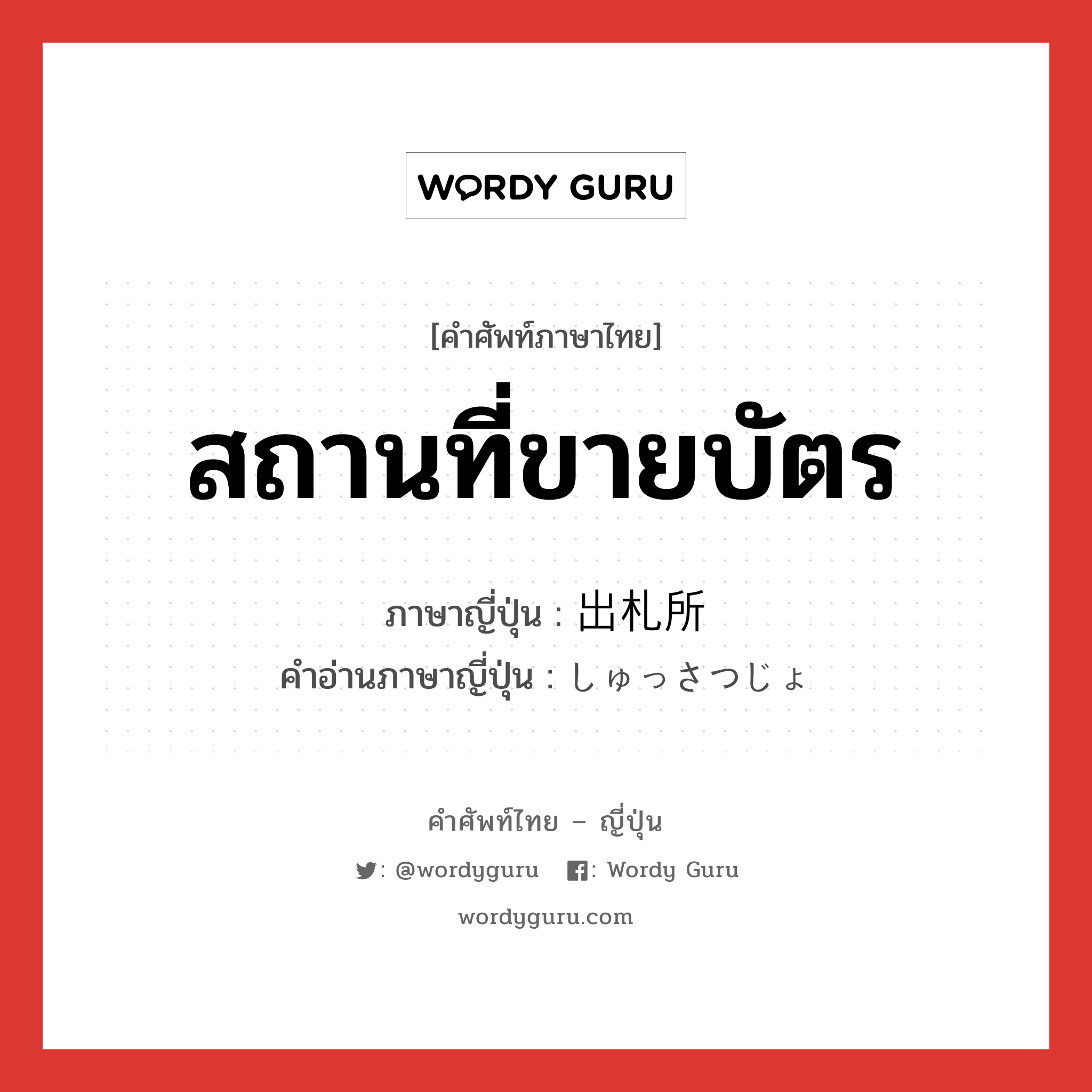 สถานที่ขายบัตร ภาษาญี่ปุ่นคืออะไร, คำศัพท์ภาษาไทย - ญี่ปุ่น สถานที่ขายบัตร ภาษาญี่ปุ่น 出札所 คำอ่านภาษาญี่ปุ่น しゅっさつじょ หมวด n หมวด n