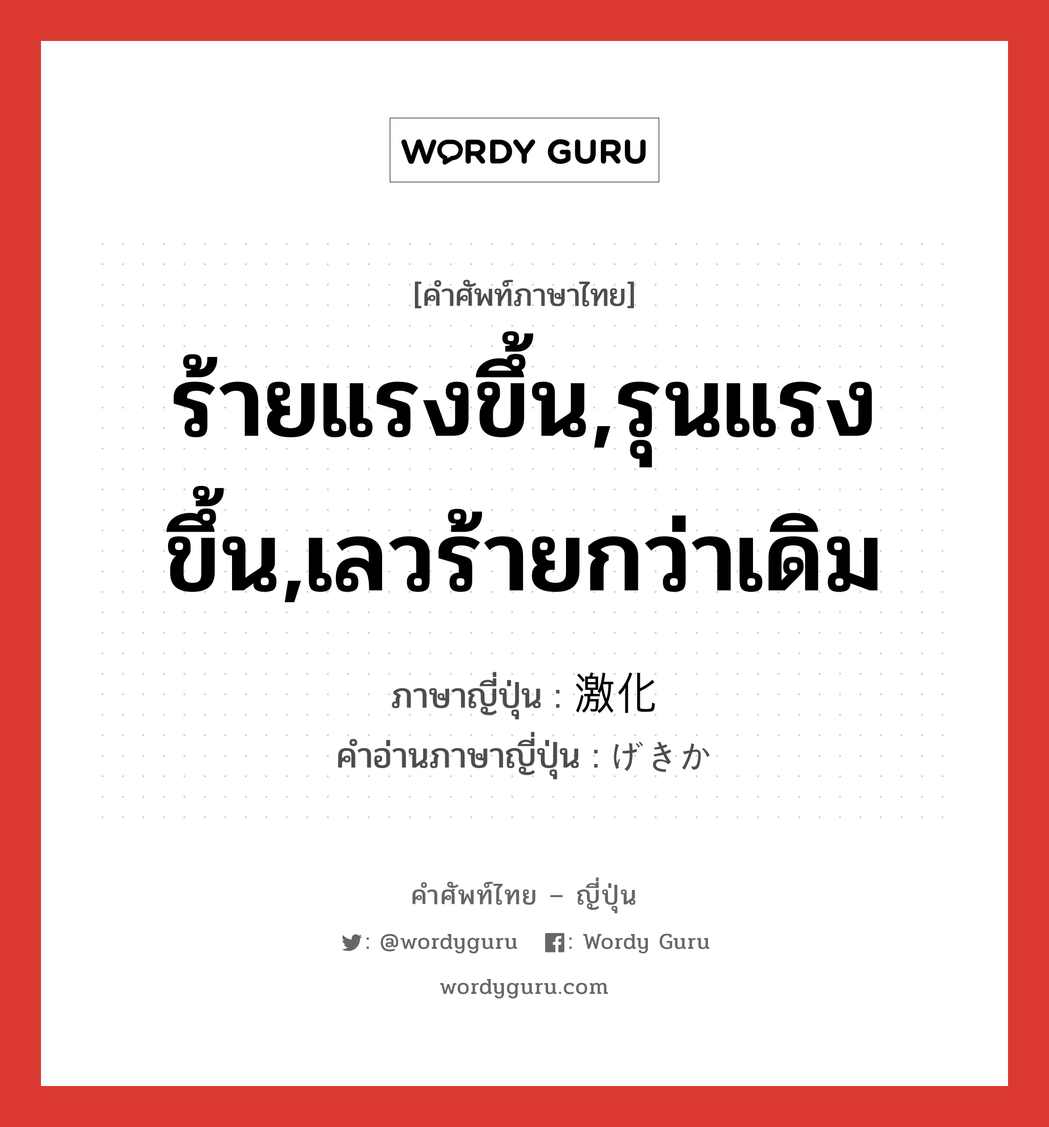 ร้ายแรงขึ้น,รุนแรงขึ้น,เลวร้ายกว่าเดิม ภาษาญี่ปุ่นคืออะไร, คำศัพท์ภาษาไทย - ญี่ปุ่น ร้ายแรงขึ้น,รุนแรงขึ้น,เลวร้ายกว่าเดิม ภาษาญี่ปุ่น 激化 คำอ่านภาษาญี่ปุ่น げきか หมวด n หมวด n