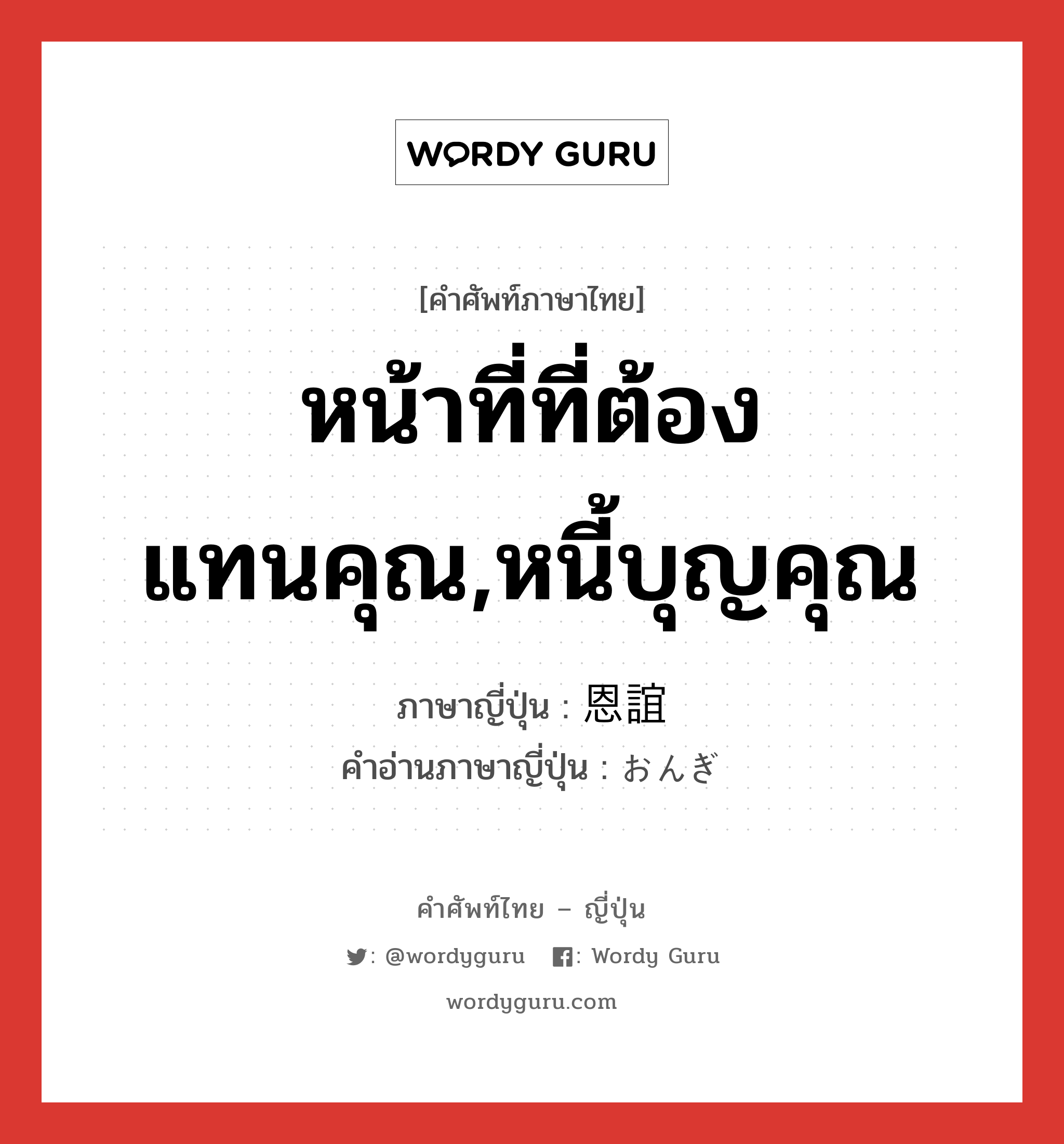 หน้าที่ที่ต้องแทนคุณ,หนี้บุญคุณ ภาษาญี่ปุ่นคืออะไร, คำศัพท์ภาษาไทย - ญี่ปุ่น หน้าที่ที่ต้องแทนคุณ,หนี้บุญคุณ ภาษาญี่ปุ่น 恩誼 คำอ่านภาษาญี่ปุ่น おんぎ หมวด n หมวด n