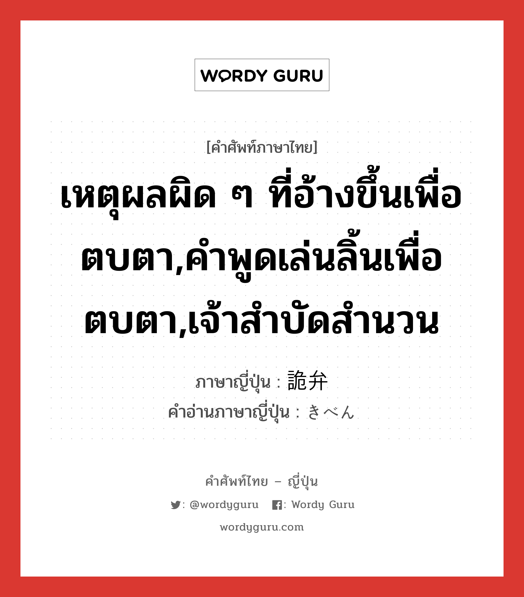 เหตุผลผิด ๆ ที่อ้างขึ้นเพื่อตบตา,คำพูดเล่นลิ้นเพื่อตบตา,เจ้าสำบัดสำนวน ภาษาญี่ปุ่นคืออะไร, คำศัพท์ภาษาไทย - ญี่ปุ่น เหตุผลผิด ๆ ที่อ้างขึ้นเพื่อตบตา,คำพูดเล่นลิ้นเพื่อตบตา,เจ้าสำบัดสำนวน ภาษาญี่ปุ่น 詭弁 คำอ่านภาษาญี่ปุ่น きべん หมวด n หมวด n