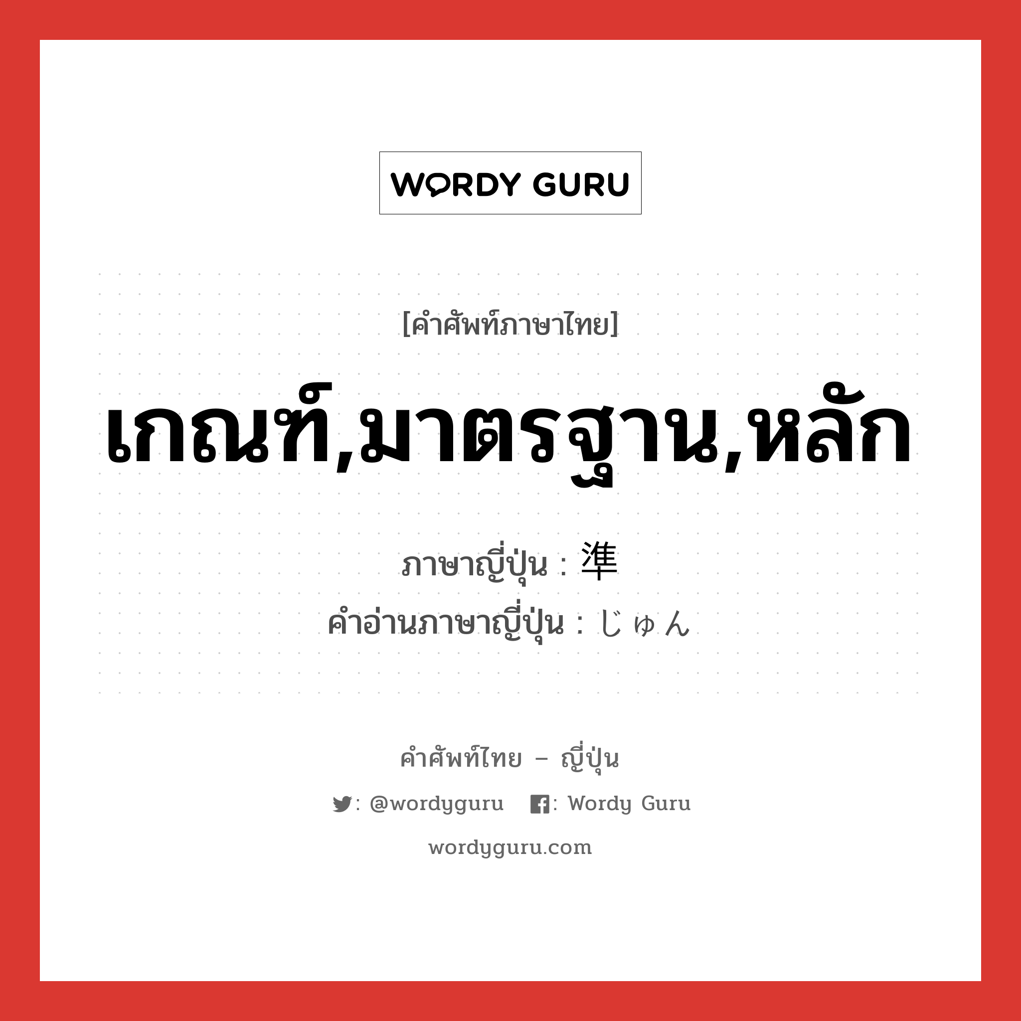 เกณฑ์,มาตรฐาน,หลัก ภาษาญี่ปุ่นคืออะไร, คำศัพท์ภาษาไทย - ญี่ปุ่น เกณฑ์,มาตรฐาน,หลัก ภาษาญี่ปุ่น 準 คำอ่านภาษาญี่ปุ่น じゅん หมวด n หมวด n