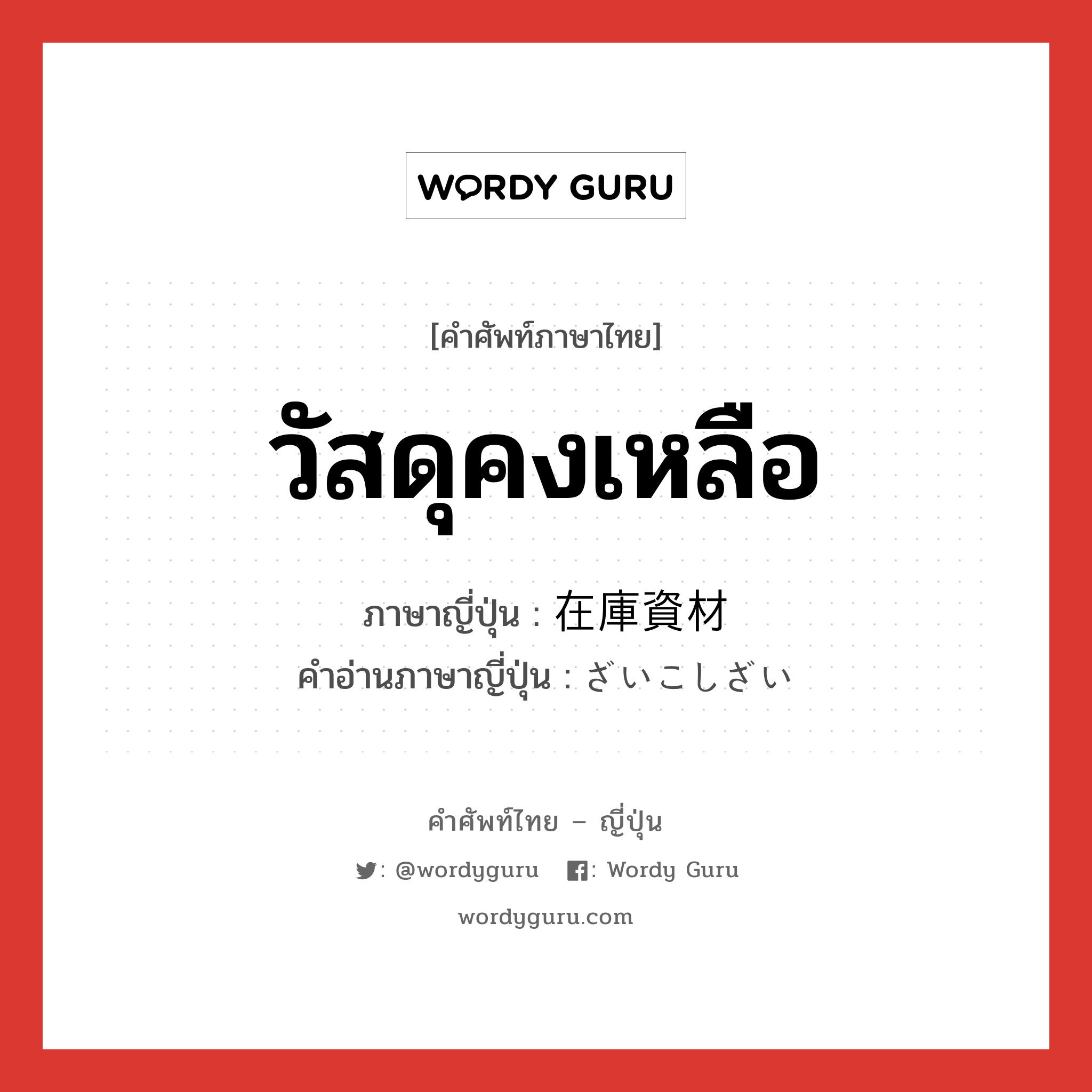 วัสดุคงเหลือ ภาษาญี่ปุ่นคืออะไร, คำศัพท์ภาษาไทย - ญี่ปุ่น วัสดุคงเหลือ ภาษาญี่ปุ่น 在庫資材 คำอ่านภาษาญี่ปุ่น ざいこしざい หมวด n หมวด n