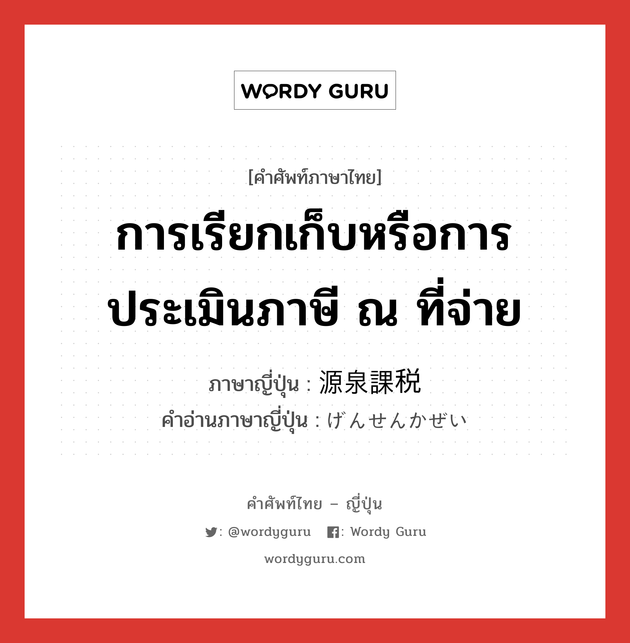 การเรียกเก็บหรือการประเมินภาษี ณ ที่จ่าย ภาษาญี่ปุ่นคืออะไร, คำศัพท์ภาษาไทย - ญี่ปุ่น การเรียกเก็บหรือการประเมินภาษี ณ ที่จ่าย ภาษาญี่ปุ่น 源泉課税 คำอ่านภาษาญี่ปุ่น げんせんかぜい หมวด n หมวด n