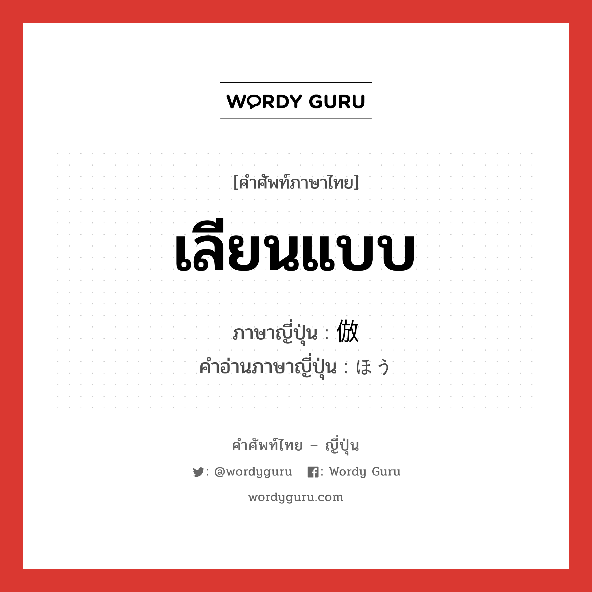 เลียนแบบ ภาษาญี่ปุ่นคืออะไร, คำศัพท์ภาษาไทย - ญี่ปุ่น เลียนแบบ ภาษาญี่ปุ่น 倣 คำอ่านภาษาญี่ปุ่น ほう หมวด n หมวด n