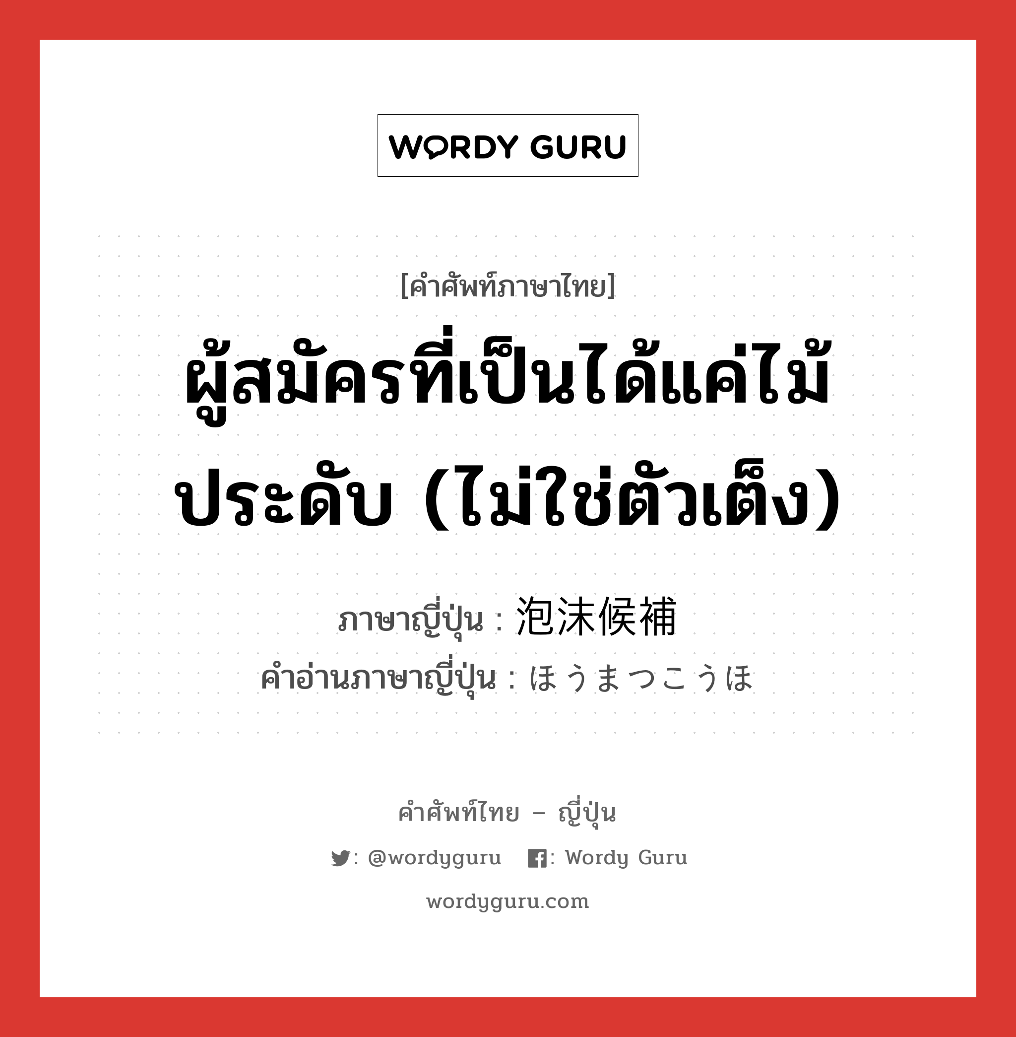 ผู้สมัครที่เป็นได้แค่ไม้ประดับ (ไม่ใช่ตัวเต็ง) ภาษาญี่ปุ่นคืออะไร, คำศัพท์ภาษาไทย - ญี่ปุ่น ผู้สมัครที่เป็นได้แค่ไม้ประดับ (ไม่ใช่ตัวเต็ง) ภาษาญี่ปุ่น 泡沫候補 คำอ่านภาษาญี่ปุ่น ほうまつこうほ หมวด n หมวด n