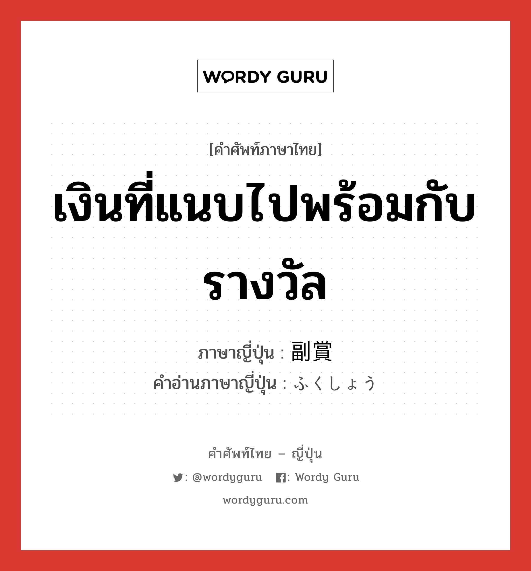 เงินที่แนบไปพร้อมกับรางวัล ภาษาญี่ปุ่นคืออะไร, คำศัพท์ภาษาไทย - ญี่ปุ่น เงินที่แนบไปพร้อมกับรางวัล ภาษาญี่ปุ่น 副賞 คำอ่านภาษาญี่ปุ่น ふくしょう หมวด n หมวด n