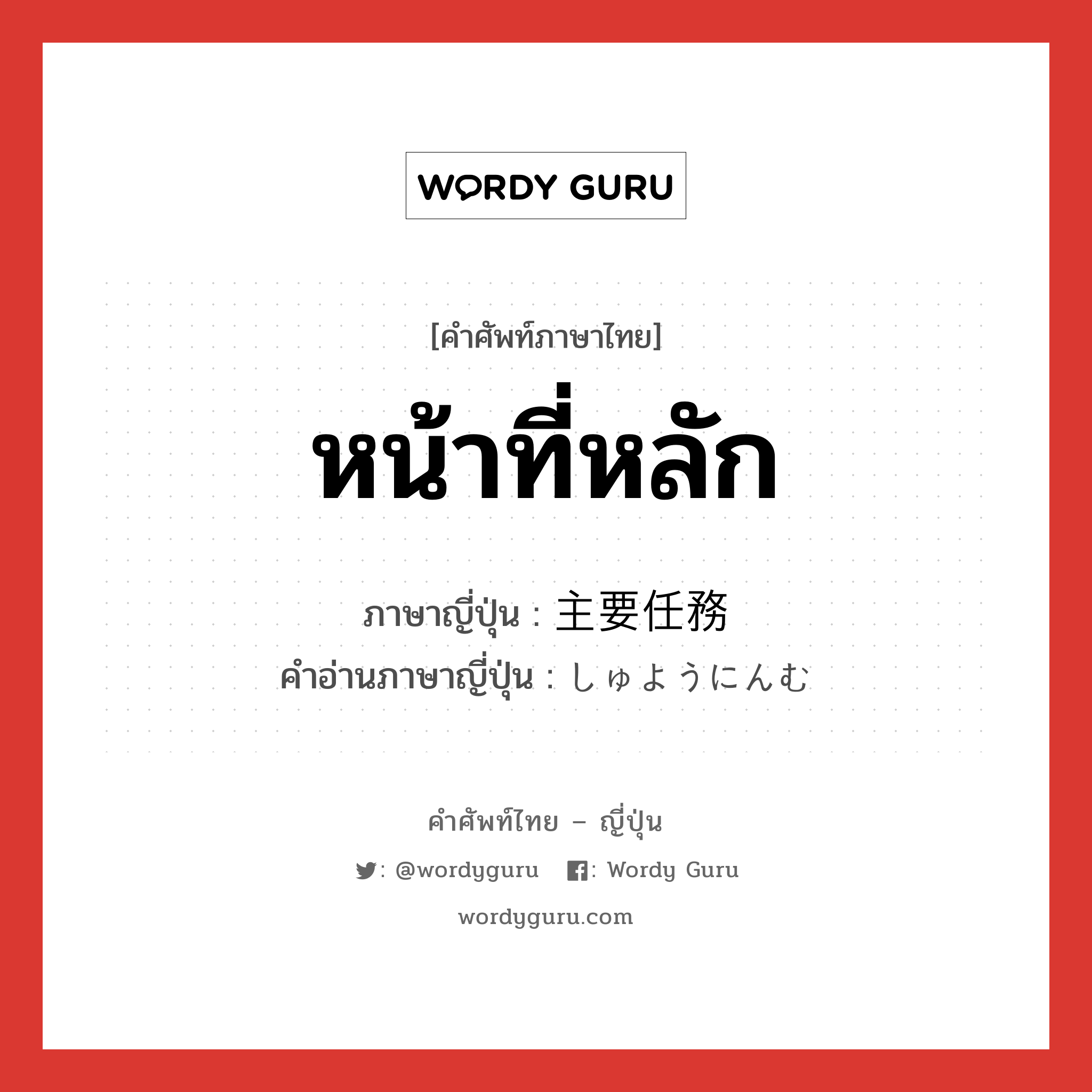 หน้าที่หลัก ภาษาญี่ปุ่นคืออะไร, คำศัพท์ภาษาไทย - ญี่ปุ่น หน้าที่หลัก ภาษาญี่ปุ่น 主要任務 คำอ่านภาษาญี่ปุ่น しゅようにんむ หมวด n หมวด n