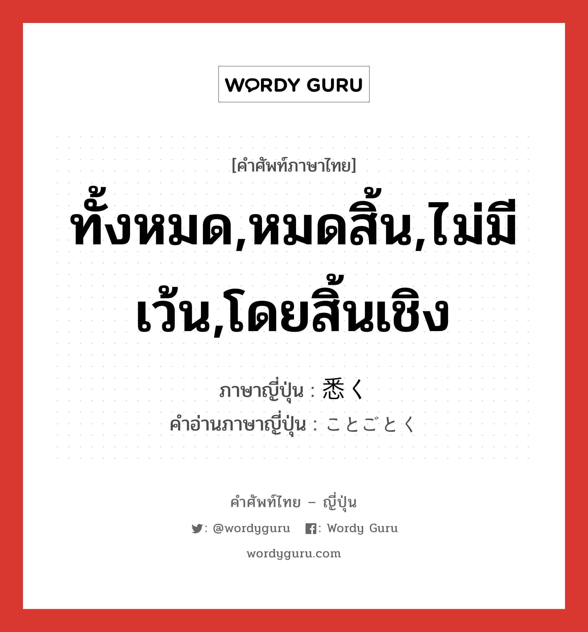 ทั้งหมด,หมดสิ้น,ไม่มีเว้น,โดยสิ้นเชิง ภาษาญี่ปุ่นคืออะไร, คำศัพท์ภาษาไทย - ญี่ปุ่น ทั้งหมด,หมดสิ้น,ไม่มีเว้น,โดยสิ้นเชิง ภาษาญี่ปุ่น 悉く คำอ่านภาษาญี่ปุ่น ことごとく หมวด adv หมวด adv