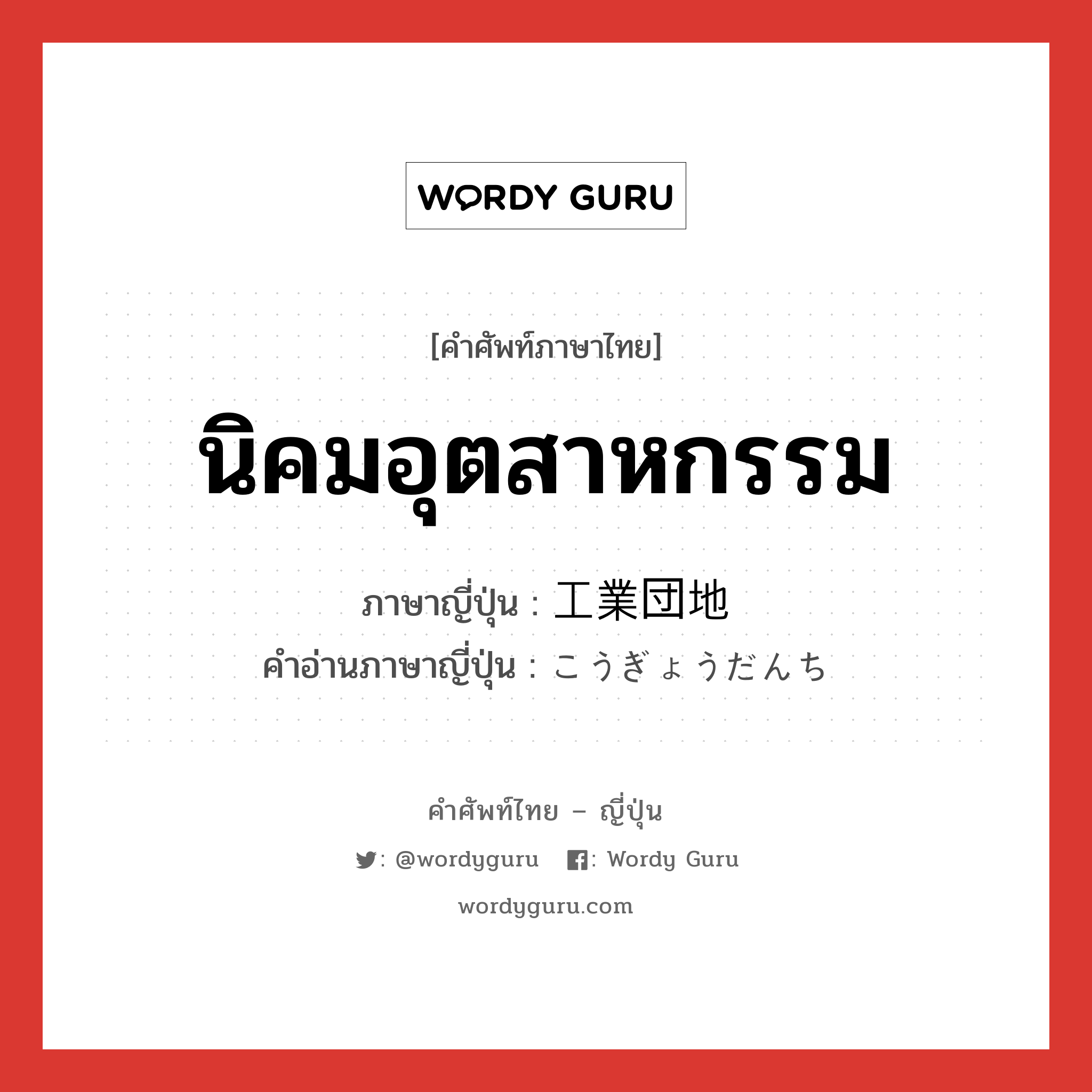 นิคมอุตสาหกรรม ภาษาญี่ปุ่นคืออะไร, คำศัพท์ภาษาไทย - ญี่ปุ่น นิคมอุตสาหกรรม ภาษาญี่ปุ่น 工業団地 คำอ่านภาษาญี่ปุ่น こうぎょうだんち หมวด n หมวด n