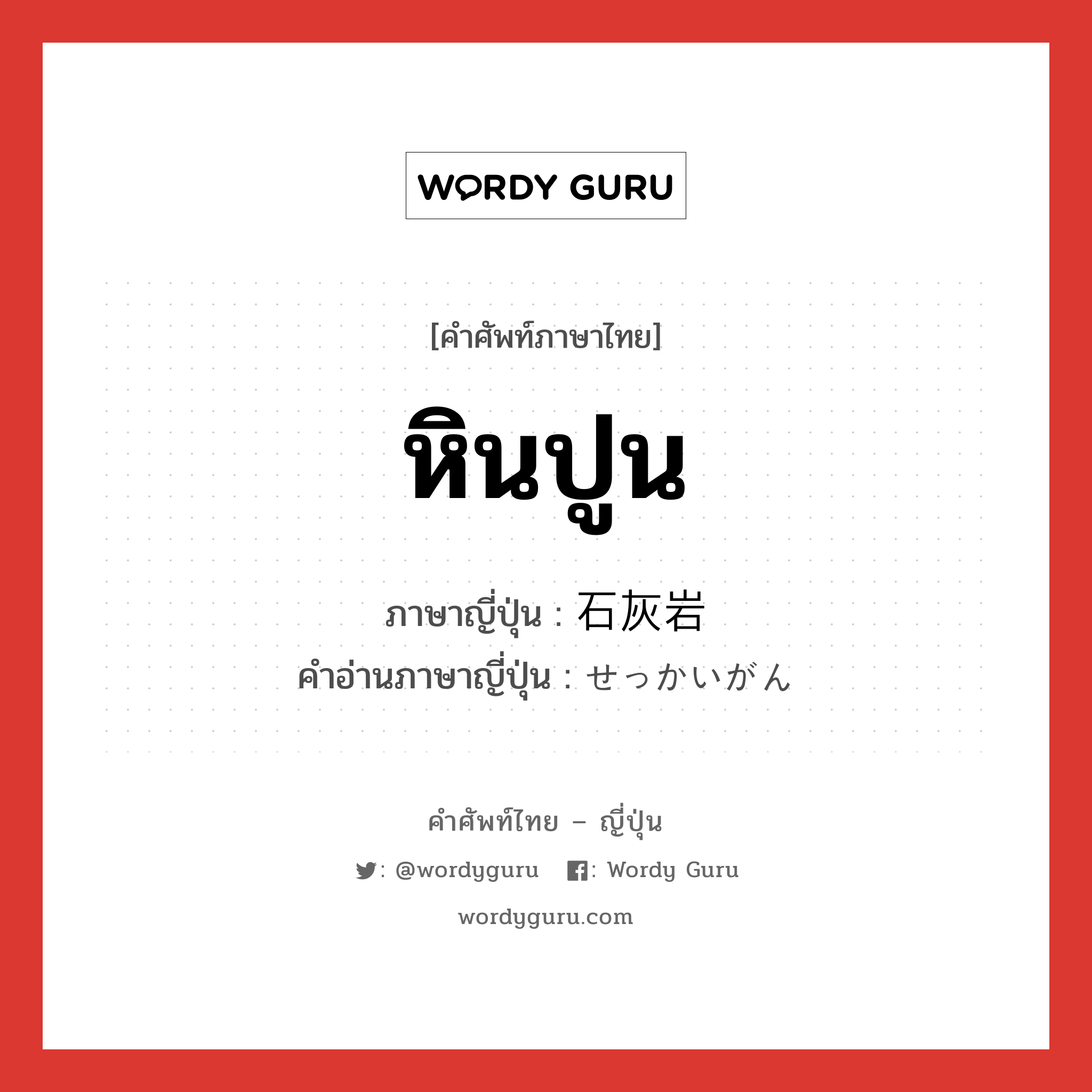 หินปูน ภาษาญี่ปุ่นคืออะไร, คำศัพท์ภาษาไทย - ญี่ปุ่น หินปูน ภาษาญี่ปุ่น 石灰岩 คำอ่านภาษาญี่ปุ่น せっかいがん หมวด n หมวด n