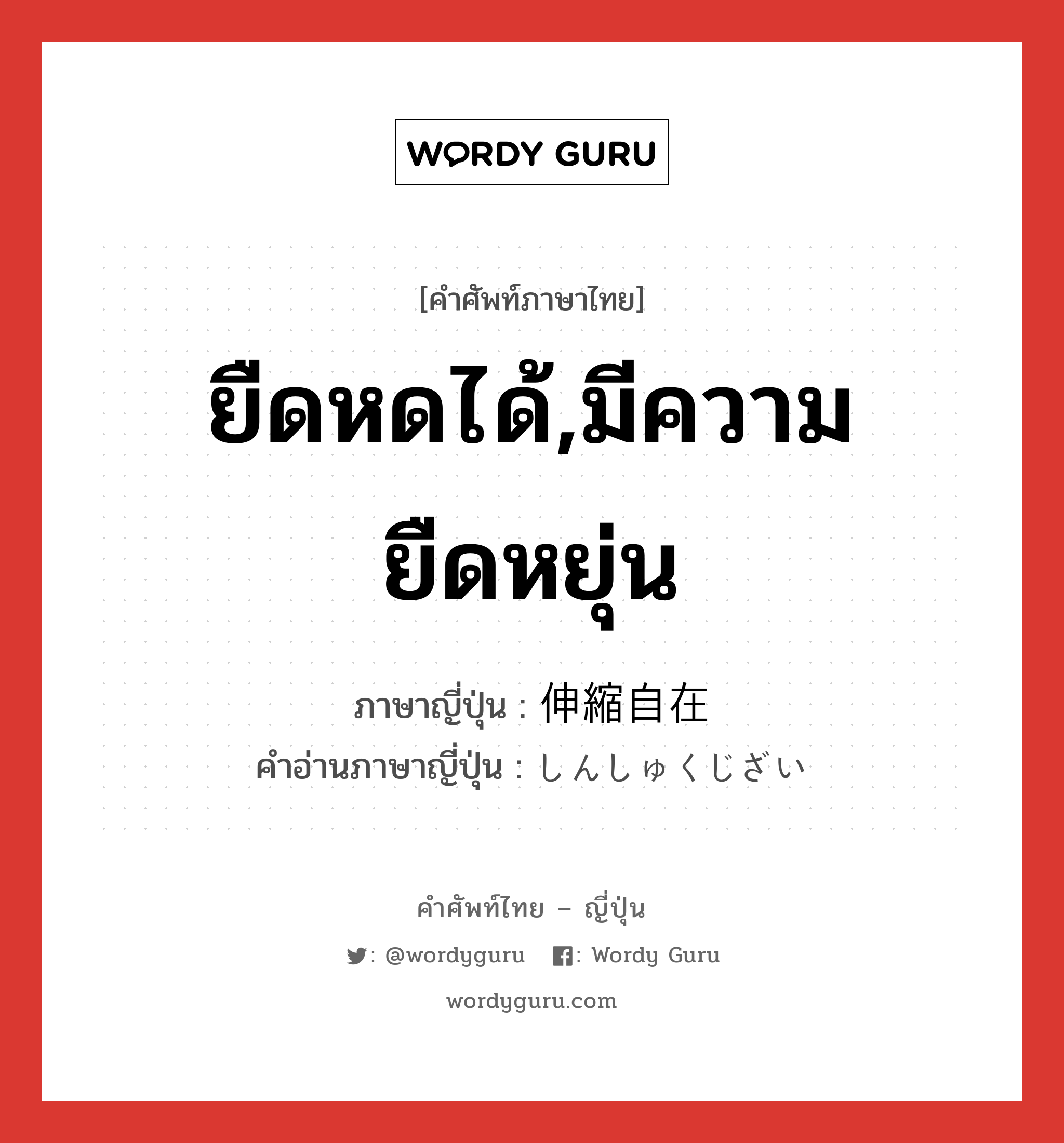 ยืดหดได้,มีความยืดหยุ่น ภาษาญี่ปุ่นคืออะไร, คำศัพท์ภาษาไทย - ญี่ปุ่น ยืดหดได้,มีความยืดหยุ่น ภาษาญี่ปุ่น 伸縮自在 คำอ่านภาษาญี่ปุ่น しんしゅくじざい หมวด adj-na หมวด adj-na