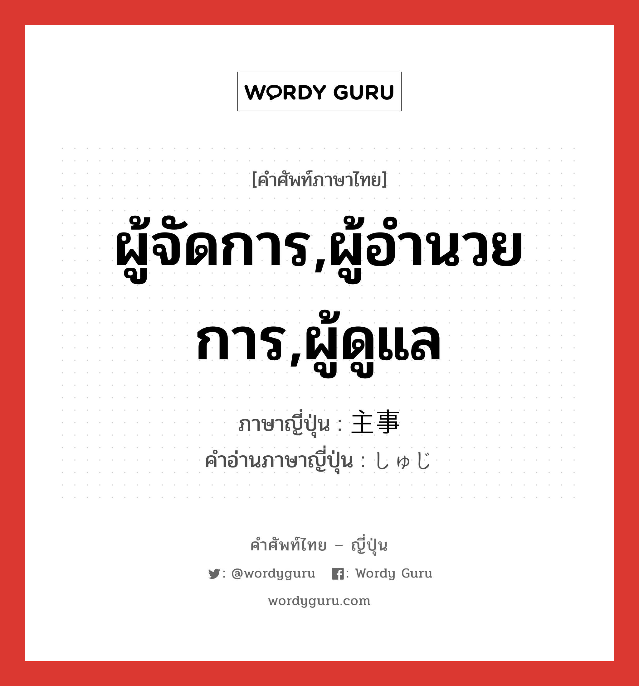 ผู้จัดการ,ผู้อำนวยการ,ผู้ดูแล ภาษาญี่ปุ่นคืออะไร, คำศัพท์ภาษาไทย - ญี่ปุ่น ผู้จัดการ,ผู้อำนวยการ,ผู้ดูแล ภาษาญี่ปุ่น 主事 คำอ่านภาษาญี่ปุ่น しゅじ หมวด n หมวด n